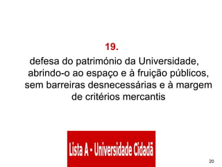 19.   defesa do património da Universidade, abrindo-o ao espaço e à fruição públicos, sem barreiras desnecessárias e à margem de critérios mercantis 