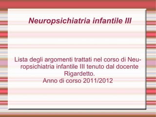 Neuropsichiatria infantile III Lista degli argomenti trattati nel corso di Neuropsichiatria infantile III tenuto dal docente Rigardetto. Anno di corso 2011/2012 