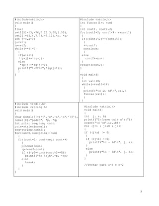 #include<stdio.h>
void main()
{
float
vet1[5]={3,-76,0.22,3.00,1.50},
vet2[]={5,4,7.78,-9,12},*p, *q;
int j=4,a=0;
p=vet1;
q=vet2;
while(--j!=0)
{
if(a++<1)
*(p+j)+=*(q+j);
else
*(p+j)=*(q+j)*2;
printf("%.2fn",*(q+j+1));
}
}
#include <stdio.h>
int funcao(int num)
{
int cont1, cont2=2;
for(cont1=2; cont1<4; ++cont1)
{
if((cont1%2)==(cont1%3))
{
++cont2;
continue;
}
else
cont2+=num;
}
return(cont2);
}
void main()
{
int val=10;
while(++val!=16)
{
printf("%d && %dn",val,
funcao(val));
}
}
#include <string.h>
void main()
{
char nome1[5]={'j','o','a','o','0'},
nome2[8]="pedro", *p, *q;
int prim, seg,num, cont;
prim=strlen(nome1);
seg=strlen(nome2);
for(num=0;num<prim;++num)
{
for(cont=0; cont<seg; cont++)
{
p=nome1+num;
q=nome2+cont;
if ((*p!=*q)&&(cont%2==0))
printf("%c %cn",*p, *q);
else
break;
}
}
#include <stdio.h>
}
#include <stdio.h>
void main()
{
int j, a, b;
printf(“Informe dois nºs:”);
scanf(“%d %d”,&a,&b);
for (j=1 ; j<10 ; j++)
{
if ((j%a) != 0)
{
if ((j%b) !=0)
printf("%d - %dn", j, a);
}
else
printf("%d - %dn", j, b);
}
}
//Testar para a=3 e b=2
5
 