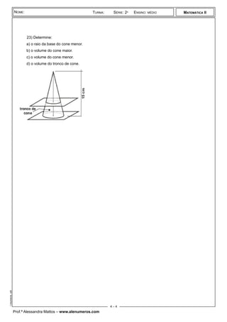 ¾
23) Determine:
a) o raio da base do cone menor.
b) o volume do cone maior.
c) o volume do cone menor.
d) o volume do tronco de cone.
Prof.ª Alessandra Mattos – www.alenumeros.com
MATEMÁTICA II
istaConesiteAlenumeros.odt
NOME: TURMA: SÉRIE: 2ª ENSINO: MÉDIO
4 – 4
 