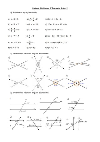 Lista de Atividades 2º Trimestre 8 Ano 2
1) Resolva as equações abaixo:
2) Determine o valor dos ângulos assinalados:
3) Determine o valor dos ângulos assinalados:
 