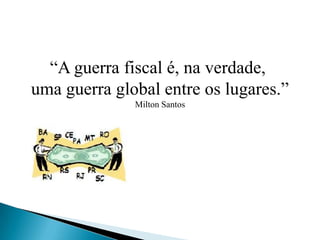 “A guerra fiscal é, na verdade, uma guerra global entre os lugares.”Milton Santos