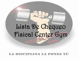 Lista De Chequeo
Fisical Center Gym
 