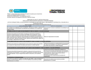 TITULO : Lista de chequeo para la evaluación del programa de auditoria para el mejoramiento
continuo de la calidad en la atención en la salud.
FECHA DE ELABORACION :19 de Septiembre de 2014
OFICINA: Dirección de Prestación de Servicios y Atención Primaria
RUTA CRÍTICA DEL PAMEC ASPECTO CHEQUEABLE CUMPLE NO CUMPLE OBSERVACIONES
MINISTERIO DE SALUD Y PROTECCIÓN SOCIAL
DIRECCION DE PRESTACIÓN DE SERVICIOS Y ATENCIÓN PRIMARIA
LISTA DE CHEQUEO PARA LA EVALAUCIÓN DEL PROGRAMA DE AUDITORÍA PARA EL MEJORAMIENTO CONTINUO DE LA CALIDAD EN LA
ATENCIÓN EN SALUD
INSTITUCIONES PRESTADORAS DE SERVICIOS DE SALUD
Si el enfoque es la preparación para la acreditación, además de lo anterior, evidencia de
los resultados de la autoevaluación de estándares de acreditación si en el periodo se
realizó la misma
Autoevaluación de todos los estándares de acreditación que
le aplican
Evidencia documental de la formulación de planes de mejoramiento tendientes a
alcanzar la calidad esperada. Si el alcance del PAMEC es la acreditación, se debe
contar con planes de mejoramiento para cada grupo de estándares de acreditación, a
saber, direccionamiento, gerencia, proceso de atención al cliente asistencial, gerencia
de la información, gerencia del talento humano, gerencia del ambente físico, gestión de
la tecnología y mejoramiento de la calidad
Planes de mejoramiento formulados
Evidencia documental de la implementación de las acciones de mejora documentadas
en los planes de mejoramientos formulados para alcanzar la calidad esperada
Evidencia documental de la implementación de las acciones
de mejora documentadas en los planes de mejoramientos
formulados para alcanzar la calidad esperada
Evidencia documental del seguimiento realizado a la ejecución de las acciones de
mejoramiento documentadas en los planes de mejoramiento formulados para alcanzar
la calidad esperada. Incluye el seguimientos desde el autocontrol y de la auditoría
interna
Evidencia documental del seguimiento realizado a la
ejecución de las acciones de mejoramiento documentadas
en los planes de mejoramiento formulados para alcanzar la
calidad esperada. Incluye el seguimientos desde el
autocontrol y de auditoría interna.
Semaforiazación del cumplimiento de los planes de
mejoramiento.
Documento que evidencie el análisis de la ejecución del PAMEC, luego de finalizado el
periodo de implementación definido, con el fin de identificar las acciones que deben
estandarizarse en la entidad
Documento de análisis de las acciones que deben
estandarizarse en la entidad
6. FORMULACIÓN DE PLANES DE MEJORAMIENTO PARA ALCANZAR LA CALIDAD ESPERADA
7. IMPLEMENTACIÓN DE PLANES DE MEJORAMIENTO PARA ALCANZAR LA CALIDAD ESPERADA
9. APRENDIZAJE ORGANIZACIONAL
8. EVALUACIÓN DE LA EJECUACIÓN DE LOS PLANES DE MEJORAMIENTO PARA ALCANZAR LA CALIDAD ESPERADA
 