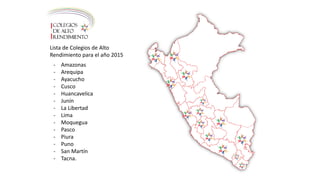 Lista de Colegios de Alto
Rendimiento para el año 2015
- Amazonas
- Arequipa
- Ayacucho
- Cusco
- Huancavelica
- Junín
- La Libertad
- Lima
- Moquegua
- Pasco
- Piura
- Puno
- San Martín
- Tacna.
 