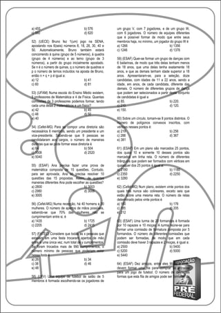 a) 455                               b) 576            um grupo V, com 7 jogadores, e de um grupo W,
c) 560                               d) 620            com 6 jogadores. O número de equipes diferentes
                                                       que é possível formar de modo que entre seus
52) (UECE) Bruno fez 1(um) jogo na SENA,               membros haja, no mínimo, um jogador do grupo W é
apostando nos 6(seis) números 8, 18, 28, 30, 40 e      a) 1266                             b) 1356
50. Automaticamente, Bruno também estará               c) 1246                             d) 1376
concorrendo à quina (grupo de 5 números), à quadra
(grupo de 4 números) e ao terno (grupo de 3            59) (ESAF) Quer-se formar um grupo de danças com
números), a partir do grupo inicialmente apostado.     6 bailarinas, de modo que três delas tenham menos
Se n é o número de quinas, q o número de quadras e     de 18 anos, que uma delas tenha exatamente 18
p o número de ternos incluídos na aposta de Bruno,     anos, e que as demais tenham idade superior a 18
então n + q + p é igual a:                             anos. Apresentaram-se, para a seleção, doze
a) 12                                b) 41             candidatas, com idades de 11 a 22 anos, sendo a
c) 60                                d) 81             idade, em anos, de cada candidata, diferente das
                                                       demais. O número de diferentes grupos de dança
53) (UFAM) Numa escola do Ensino Médio existem,        que podem ser selecionados a partir deste conjunto
5 professores de Matemática e 4 de Física. Quantas     de candidatas é igual a
comissões de 3 professores podemos formar, tendo       a) 85.                                b) 220.
cada uma delas 2 matemáticos e um físico?              c) 210.                               d) 120.
a) 42                               b) 45              e) 150.
c) 48                               d) 50
e) 40                                                  60) Sobre um círculo, tomam-se 8 pontos distintos. O
                                                       número de polígonos convexos inscritos, com
54) (Cefet-MG) Para se compor uma diretoria são        vértices nesses pontos é:
necessários 6 membros, sendo um presidente e um        a) 219                               b) 256
vice-presidente. Sabendo-se que 9 pessoas se           c) 288                               d) 367
candidataram aos cargos, o número de maneiras          e) 381
distintas que se pode formar essa diretoria é
a) 84                                  b) 504          61) (ESAF) Em um plano são marcados 25 pontos,
c) 1008                                d) 2520         dos quais 10 e somente 10 desses pontos são
e) 5040                                                marcados em linha reta. O número de diferentes
                                                       triângulos que podem ser formados com vértices em
55) (ESAF) Ana precisa fazer uma prova de              quaisquer dos 25 pontos é igual a:
matemática composta de 15 questões. Contudo,           a) 2180                             b) 1180
para ser aprovada, Ana só precisa resolver 10          c) 2350                             d) 2250
questões das 15 propostas. Assim, de quantas           e) 3280
maneiras diferentes Ana pode escolher as questões?
a) 2800                              b) 3003           62) (Cefet-MG) Num plano, existem vinte pontos dos
c) 2980                              d) 3006           quais três nunca são colineares, exceto seis que
e) 3005                                                estão sobre uma mesma reta. O número de retas
                                                       determinado pelos vinte pontos é
56) (Cefet-MG) Numa recepção, há 40 homens e 30        a) 150                              b) 176
mulheres. O número de apertos de mãos possíveis,       c) 185                              d) 205
sabendo-se que 70% das mulheres não se                 e) 212
cumprimentam entre si, é
a) 1435                            b) 1725             63) (ESAF) Uma turma de 20 formandos é formada
c) 2205                            d) 2415             por 10 rapazes e 10 moças. A turma reúne-se para
                                                       formar uma comissão de formatura composta por 5
57) (FATEC) Considere que todas as x pessoas que       formandos. O número de diferentes comissões que
estavam em uma festa trocaram apertos de mão           podem ser formadas, de modo que em cada
entre si uma única vez, num total de y cumprimentos.   comissão deve haver 3 rapazes e 2 moças, é igual a:
Se foram trocados mais de 990 cumprimentos, o          a) 2500                             b) 5400
número mínimo de pessoas que poderiam estar            c) 5200                             d) 5000
nessa festa é                                          e) 5440
a) 26                                  b) 34
c) 38                                  d) 46           64) (ESAF) Dez amigos, entre eles Mário e José,
e) 48                                                  devem formar uma fila para comprar as entradas
                                                       para um jogo de futebol. O número de diferentes
58) (UFV) Uma equipe de futebol de salão de 5          formas que esta fila de amigos pode ser formada, de
membros é formada escolhendo-se os jogadores de
 