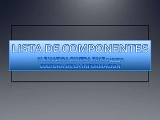LISTA DE COMPONENTES ALEJANDRA OLVERA DIAZ 143530 CULTURA DE LA INFORMACION 