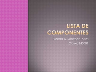 Lista de componentes  Brenda A. Sánchez Torres  Clave: 145001 