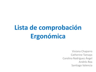 Lista de comprobación
      Ergonómica
                       Viviana Chaparro
                      Catherine Tamayo
               Carolina Rodríguez Ángel
                             Andrés Roa
                      Santiago Valencia
 