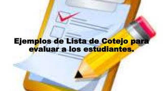 Ejemplos de Lista de Cotejo para
evaluar a los estudiantes.
 