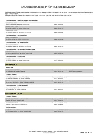 CATÁLOGO DA REDE PRÓPRIA E CREDENCIADA 
PARA INFORMAÇÕES E AGENDAMENTO DE CONSULTAS, EXAMES E PROCEDIMENTOS, NA REDE CREDENCIADA, ENTRAR EM CONTATO 
COM O PRESTADOR. 
PARA AGENDAR ATENDIMENTO NA REDE PRÓPRIA, LIGUE 155 (CAPITAL) OU NA REGIONAL (INTERIOR). 
ESPECIALIDADE - GINECOLOGIA E OBSTETRICIA 
GUSTAVO FRANCO MERIAN 
AV JULIO RODRIGUES, 580 - MARAJOARA - TEOFILO OTONI Telefone: (33)35223152 
HEBERTON DA SILVA CAMPOS 
RUA CAPITAO LEONARDO, 357 - CENTRO - TEOFILO OTONI Telefone: (33) 3522-1014 
MARCELO AMARAL DUARTE 
RUA BERNARDA LAENDER, 197 - SAO DIOGO - TEOFILO OTONI Telefone: (33)35221014 
ESPECIALIDADE - NEUROLOGIA 
NEWTON BUENO DE MIRANDA 
RUA DR JOAO ANTONIO, 259 - CENTRO - TEOFILO OTONI Telefone: (33) 3523-5953 
ESPECIALIDADE - OFTALMOLOGIA 
BRUNO CAMPOS MADUREIRA 
RUA BERNARDA LAENDER, 197 - SAO DIOGO - TEOFILO OTONI Telefone: (33) 3522-1014 
ESPECIALIDADE - OTORRINOLARINGOLOGIA 
VICTOR PEREIRA FRANCO 
RUA DOUTOR MANOEL ESTEVES, 348 - CENTRO - TEOFILO OTONI Telefone: (33) 4103-0657 
ESPECIALIDADE - PEDIATRIA 
ELIANA EDNA LAUAR 
RUA CAPITAO LEONARDO, 357 - CENTRO - TEOFILO OTONI Telefone: (33)35225229 
TURMALINA 
HOSPITAIS 
HOSPITAL SAO VICENTE DE TURMALINA 
RUA DO ROSARIO, 440 - CAXAMBU - TURMALINA 
Especialidade(s): Verificar Especialidade com o Hospital 
Telefone: (38) 3527-1393 REALIZA PRONTO ATENDIMENTO 
LABORATÓRIOS 
SANTIAGO & VILELA MEDICINA LABORATORIAL S/C LTDA 
RUA SEBASTIAO DE QUADROS, 225 - CENTRO - TURMALINA 
Especialidade(s): PATOLOGIA CLINICA 
Telefone: (38)35271627 
TURMALAB 
RUA BOA VISTA, 334 LETRA A, 2 E 3 ANDAR - TURMALINA - TURMALINA 
Especialidade(s): Verificar Especialidade com o Laboratório 
Telefone: (38) 3527-1022 
ESPECIALIDADE - CLINICA GERAL 
HUGO JANSEN LOPES DE MACEDO 
AV LAURO MACHADO, 526 - CENTRO - TURMALINA Telefone: (38)35271412 
VIRGEM DA LAPA 
LABORATÓRIOS 
LA PRATES LABORATORIO DE ANALISES CLINICAS LTDA 
AV BRASIL, 144 - CENTRO - VIRGEM DA LAPA 
Especialidade(s): PATOLOGIA CLINICA 
Telefone: (33)37361382 
LABORATORIO SANTA ISABEL 
AV BRASIL, 35 - NOVO HORIZONTE - VIRGEM DA LAPA 
Especialidade(s): PATOLOGIA CLINICA 
Telefone: (33)37361878 
ODONTÓLOGOS 
YANNE MARIA SIQUEIRA JARDIM 
RUA GUILHERMINA CHAVES, 111 - CENTRO - VIRGEM DA LAPA 
Especialidade(s): ODONTOLOGIA CLINICA 
Telefone: (33) 3736-1733 
Este catálogo é atualizado diariamente no site do IPSEMG ( www.ipsemg.mg.gov.br ) 
Atualizado em 22/09/2014 Página: 100 de 213 
 