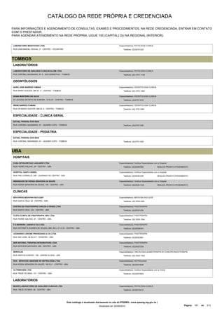 CATÁLOGO DA REDE PRÓPRIA E CREDENCIADA 
PARA INFORMAÇÕES E AGENDAMENTO DE CONSULTAS, EXAMES E PROCEDIMENTOS, NA REDE CREDENCIADA, ENTRAR EM CONTATO 
COM O PRESTADOR. 
PARA AGENDAR ATENDIMENTO NA REDE PRÓPRIA, LIGUE 155 (CAPITAL) OU NA REGIONAL (INTERIOR). 
LABORATORIO MANTOVANI LTDA 
RUA DOM MANOEL ROCHA, 31 - CENTRO - TOCANTINS 
Especialidade(s): PATOLOGIA CLINICA 
Telefone: (32)35741324 
TOMBOS 
LABORATÓRIOS 
LABORATORIO DE ANALISES CLINICAS ALVIM LTDA 
PCA CORONEL MAXIMIANO, 61 A - SAO SEBASTIAO - TOMBOS 
Especialidade(s): PATOLOGIA CLINICA 
Telefone: (32) 3751-1149 
ODONTÓLOGOS 
AURO JOSE BARROS FUMIAN 
RUA MARIO DUAYER, 888 SL. A - CENTRO - TOMBOS 
Especialidade(s): ODONTOLOGIA CLINICA 
Telefone: (32) 3751-1084 
DAISA MONTEIRO DA SILVA 
AV JUVENAL BATISTA DE ALMEIDA, 15 SL/01 - CENTRO - TOMBOS 
Especialidade(s): ODONTOLOGIA CLINICA 
Telefone: (32)37511616 
IRENE BARROS FUMIAN 
RUA DR MARIO DUAYER, 888 SL.A - CENTRO - TOMBOS 
Especialidade(s): ODONTOLOGIA CLINICA 
Telefone: (32) 37511084 
ESPECIALIDADE - CLINICA GERAL 
ESTAEL PEREIRA DOS REIS 
RUA CORONEL MAXIMIANO, 61 - QUEBRA COPO - TOMBOS Telefone: (32)37511555 
ESPECIALIDADE - PEDIATRIA 
ESTAEL PEREIRA DOS REIS 
RUA CORONEL MAXIMIANO, 61 - QUEBRA COPO - TOMBOS Telefone: (32)37511555 
UBA 
HOSPITAIS 
CASA DE SAUDE SAO JANUARIO LTDA 
RUA PADRE GAILHAC, 40 - CENTRO - UBA 
Especialidade(s): Verificar Especialidade com o Hospital 
Telefone: (32)35397900 REALIZA PRONTO ATENDIMENTO 
HOSPITAL SANTA ISABEL 
Especialidade(s): Verificar Especialidade com o Hospital 
RUA FREI CORNELIO, 200 - LAURINDO DE CASTRO - UBA Telefone: (32)35391025 
REALIZA PRONTO ATENDIMENTO 
IRMANDADE DE NOSSA SENHORA DA SAUDE 
RUA NOSSA SENHORA DA SAUDE, 165 - CENTRO - UBA 
Especialidade(s): Verificar Especialidade com o Hospital 
Telefone: (32)3539-1544 REALIZA PRONTO ATENDIMENTO 
CLÍNICAS 
BIOCORDIS MEDICINA NUCLEAR 
RUA SANTA CRUZ, 62 - CENTRO - UBA 
Especialidade(s): MEDICINA NUCLEAR 
Telefone: (32) 3532-4397 
CENTRO DE FISIOTERAPIA CARLOS E FROES LTDA 
RUA SANTA CRUZ, 232 - CENTRO - UBA 
Especialidade(s): FISIOTERAPIA 
Telefone: (32)35321294 
CLIFIU-CLINICA DE FISIOTERAPIA UBA LTDA 
RUA PADRE GAILHAC, 81 - CENTRO - UBA 
Especialidade(s): FISIOTERAPIA 
Telefone: (32) 3532-1294 
F D MOREIRA JUNIOR E CIA LTDA 
RUA ANTONIETA SOARES DE SOUZA LIMA, 69 LJ 21 E 23 - CENTRO - UBA 
Especialidade(s): FISIOTERAPIA 
Telefone: (32)35329161 
LEONARDO CARONE PROVEZANO & CIA LTDA 
RUA SAO JOSE, 39 SL/417 - CESNTRO - UBA 
Especialidade(s): FISIOTERAPIA 
Telefone: (32)35323501 
SER NATURAL TERAPIAS INTEGRATIVAS LTDA 
RUA ANTENOR MACHADO, 469 - CENTRO - UBA 
Especialidade(s): FISIOTERAPIA 
Telefone: (32)35327200 
SEROCLIN 
RUA SANTOS DUMONT, 158 - JARDIM GLORIA - UBA 
Especialidade(s): ONCOLOGIA,QUIMIOTERAPIA DO CANCER,RADIOTERAPIA 
Telefone: (32) 3532-7322 
SUN - SERVICOS UBAENSE DE NEFROLOGIA LTDA 
RUA NOSSA SENHORA DA SAUDE, 165 SL/1 - CENTRO - UBA 
Especialidade(s): NEFROLOGIA 
Telefone: (32)35314046 
ULTRIMAGEM LTDA 
RUA TREZE DE MAIO, 141 - CENTRO - UBA 
Especialidade(s): Verificar Especialidade com a Clínica 
Telefone: (32)32574000 
LABORATÓRIOS 
BEKER LABORATORIO DE ANALISES CLINICAS LTDA 
RUA TREZE DE MAIO, 06 - CENTRO - UBA 
Especialidade(s): PATOLOGIA CLINICA 
Telefone: (32)35315413 
Este catálogo é atualizado diariamente no site do IPSEMG ( www.ipsemg.mg.gov.br ) 
Atualizado em 22/09/2014 Página: 161 de 213 
 