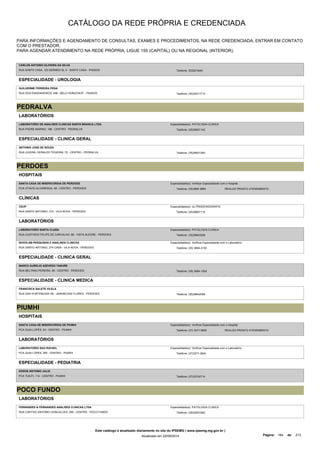 CATÁLOGO DA REDE PRÓPRIA E CREDENCIADA 
PARA INFORMAÇÕES E AGENDAMENTO DE CONSULTAS, EXAMES E PROCEDIMENTOS, NA REDE CREDENCIADA, ENTRAR EM CONTATO 
COM O PRESTADOR. 
PARA AGENDAR ATENDIMENTO NA REDE PRÓPRIA, LIGUE 155 (CAPITAL) OU NA REGIONAL (INTERIOR). 
CARLOS ANTONIO OLIVEIRA DA SILVA 
RUA SANTA CASA, 123 SERMED-SL 5 - SANTA CASA - PASSOS Telefone: 3535216461 
ESPECIALIDADE - UROLOGIA 
GUILHERME FERREIRA PENA 
RUA DOS ENGENHEIROS, 498 - BELO HORIZONTE - PASSOS Telefone: (35)35217713 
PEDRALVA 
LABORATÓRIOS 
LABORATORIO DE ANALISES CLINICAS SANTA BRANCA LTDA 
RUA PADRE MARINO, 186 - CENTRO - PEDRALVA 
Especialidade(s): PATOLOGIA CLINICA 
Telefone: (35)36631142 
ESPECIALIDADE - CLINICA GERAL 
ANTONIO JOSE DE SOUZA 
RUA JUVENIL GERALDO TEIXEIRA, 72 - CENTRO - PEDRALVA Telefone: (35)36631260 
PERDOES 
HOSPITAIS 
SANTA CASA DE MISERICORDIA DE PERDOES 
PCA OTAVIO ALVARENGA, 48 - CENTRO - PERDOES 
Especialidade(s): Verificar Especialidade com o Hospital 
Telefone: (35)3864 2884 REALIZA PRONTO ATENDIMENTO 
CLÍNICAS 
CEUP 
RUA SANTO ANTONIO, 310 - VILA NOVA - PERDOES 
Especialidade(s): ULTRASSONOGRAFIA 
Telefone: (35)38647114 
LABORATÓRIOS 
LABORATORIO SANTA CLARA 
RUA CUSTODIO FELIPE DE CARVALHO, 88 - VISTA ALEGRE - PERDOES 
Especialidade(s): PATOLOGIA CLINICA 
Telefone: (35)38643208 
NOVOLAB-PESQUISAS E ANALISES CLINICAS 
RUA SANTO ANTONIO, 274 CASA - VILA NOVA - PERDOES 
Especialidade(s): Verificar Especialidade com o Laboratório 
Telefone: (35) 3864-2155 
ESPECIALIDADE - CLINICA GERAL 
MARCO AURELIO AZEVEDO TANURE 
RUA BELTRAO PEREIRA, 69 - CENTRO - PERDOES Telefone: (35) 3864-1524 
ESPECIALIDADE - CLINICA MEDICA 
FRANCISCA SALETE VILELA 
RUA DAS HORTENCIAS, 66 - JARDIM DAS FLORES - PERDOES Telefone: (35)38642058 
PIUMHI 
HOSPITAIS 
SANTA CASA DE MISERICORDIA DE PIUMHI 
PCA GUIA LOPES, 53 - CENTRO - PIUMHI 
Especialidade(s): Verificar Especialidade com o Hospital 
Telefone: (37) 3371-9500 REALIZA PRONTO ATENDIMENTO 
LABORATÓRIOS 
LABORATORIO SAO RAFAEL 
PCA GUIA LOPES, 260 - CENTRO - PIUMHI 
Especialidade(s): Verificar Especialidade com o Laboratório 
Telefone: (37)3371-3844 
ESPECIALIDADE - PEDIATRIA 
EDSON ANTONIO JULIO 
PCA TUIUTI, 114 - CENTRO - PIUMHI Telefone: (37)33742714 
POCO FUNDO 
LABORATÓRIOS 
FERNANDES & FERNANDES ANALISES CLINICAS LTDA 
RUA CAPITAO ANTONIO GONCALVES, 295 - CENTRO - POCO FUNDO 
Especialidade(s): PATOLOGIA CLINICA 
Telefone: (35)32831982 
Este catálogo é atualizado diariamente no site do IPSEMG ( www.ipsemg.mg.gov.br ) 
Atualizado em 22/09/2014 Página: 184 de 213 
 