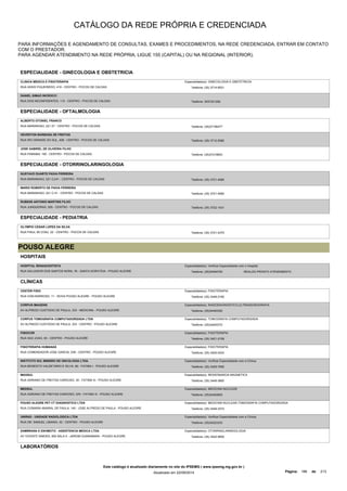 CATÁLOGO DA REDE PRÓPRIA E CREDENCIADA 
PARA INFORMAÇÕES E AGENDAMENTO DE CONSULTAS, EXAMES E PROCEDIMENTOS, NA REDE CREDENCIADA, ENTRAR EM CONTATO 
COM O PRESTADOR. 
PARA AGENDAR ATENDIMENTO NA REDE PRÓPRIA, LIGUE 155 (CAPITAL) OU NA REGIONAL (INTERIOR). 
ESPECIALIDADE - GINECOLOGIA E OBSTETRICIA 
CLINICA MEDICA E FISIOTERAPIA 
RUA ASSIS FIGUEIREDO, 419 - CENTRO - POCOS DE CALDAS 
Especialidade(s): GINECOLOGIA E OBSTETRICIA 
Telefone: (35) 3714-6531 
DANIEL SIMAO INCROCCI 
RUA DOS INCONFIDENTES, 110 - CENTRO - POCOS DE CALDAS Telefone: 3537221292 
ESPECIALIDADE - OFTALMOLOGIA 
ALBERTO OTONIEL FRANCO 
RUA MARANHAO, 221 27 - CENTRO - POCOS DE CALDAS Telefone: (35)37156477 
HEVERTON BARBOSA DE FREITAS 
RUA RIO GRANDE DO SUL, 408 - CENTRO - POCOS DE CALDAS Telefone: (35) 3712-9380 
JOSE GABRIEL DE OLIVEIRA FILHO 
RUA PARAIBA, 165 - CENTRO - POCOS DE CALDAS Telefone: (35)37219853 
ESPECIALIDADE - OTORRINOLARINGOLOGIA 
GUSTAVO DUARTE PAIVA FERREIRA 
RUA MARANHAO, 221 CJ/41 - CENTRO - POCOS DE CALDAS Telefone: (35) 3721-4590 
MARIO ROBERTO DE PAIVA FERREIRA 
RUA MARANHAO, 221 C-41 - CENTRO - POCOS DE CALDAS Telefone: (35) 3721-4590 
RUBENS ANTONIO MARTINS FILHO 
RUA JUNQUEIRAS, 555 - CENTRO - POCOS DE CALDAS Telefone: (35) 3722-1431 
ESPECIALIDADE - PEDIATRIA 
OLYMPIO CESAR LOPES DA SILVA 
RUA PIAUI, 95 CONJ. 22 - CENTRO - POCOS DE CALDAS Telefone: (35) 3721-4375 
POUSO ALEGRE 
HOSPITAIS 
HOSPITAL RENASCENTISTA 
RUA SALVADOR DOS SANTOS NORA, 76 - SANTA DOROTEIA - POUSO ALEGRE 
Especialidade(s): Verificar Especialidade com o Hospital 
Telefone: (35)34494700 REALIZA PRONTO ATENDIMENTO 
CLÍNICAS 
CENTER FISIO 
RUA IVAN BARROSO, 11 - NOVA POUSO ALEGRE - POUSO ALEGRE 
Especialidade(s): FISIOTERAPIA 
Telefone: (35) 3449-2190 
CORPUS IMAGENS 
AV ALFREDO CUSTODIO DE PAULA, 333 - MEDICINA - POUSO ALEGRE 
Especialidade(s): RADIODIAGNOSTICO,ULTRASSONOGRAFIA 
Telefone: (35)34493350 
CORPUS TOMOGRAFIA COMPUTADORIZADA LTDA 
AV ALFREDO CUSTODIO DE PAULA, 333 - CENTRO - POUSO ALEGRE 
Especialidade(s): TOMOGRAFIA COMPUTADORIZADA 
Telefone: (35)34493372 
FISIOCOR 
RUA SAO JOAO, 93 - CENTRO - POUSO ALEGRE 
Especialidade(s): FISIOTERAPIA 
Telefone: (35) 3421-2159 
FISIOTERAPIA HUMANAS 
RUA COMENDADOR JOSE GARCIA, 539 - CENTRO - POUSO ALEGRE 
Especialidade(s): FISIOTERAPIA 
Telefone: (35) 3425-0333 
INSTITUTO SUL MINEIRO DE ONCOLOGIA LTDA. 
RUA BENEDITO VALDETARIO E SILVA, 80 - FATIMA I - POUSO ALEGRE 
Especialidade(s): Verificar Especialidade com a Clínica 
Telefone: (35) 3429-7000 
MAGSUL 
RUA ADRIANO DE FREITAS CARDOSO, 30 - FATIMA III - POUSO ALEGRE 
Especialidade(s): RESSONANCIA MAGNETICA 
Telefone: (35) 3449-3800 
MEDSUL 
RUA ADRIANO DE FREITAS CARDOSO, S/N - FATIMA III - POUSO ALEGRE 
Especialidade(s): MEDICINA NUCLEAR 
Telefone: (35)34493800 
POUSO ALEGRE PET CT DIAGNOSTICO LTDA 
RUA CIOMARA AMARAL DE PAULA, 140 - JOSE ALFREDO DE PAULA - POUSO ALEGRE 
Especialidade(s): MEDICINA NUCLEAR,TOMOGRAFIA COMPUTADORIZADA 
Telefone: (35) 3449-3372 
UNIRAD - UNIDADE RADIOLOGICA LTDA 
RUA DR. SAMUEL LIBANIO, 42 - CENTRO - POUSO ALEGRE 
Especialidade(s): Verificar Especialidade com a Clínica 
Telefone: (35)34223333 
ZAMBRANA E ENOMOTO - ASSISTENCIA MEDICA LTDA. 
AV VICENTE SIMOES, 900 SALA 5 - JARDIM GUANABARA - POUSO ALEGRE 
Especialidade(s): OTORRINOLARINGOLOGIA 
Telefone: (35) 3422-9550 
LABORATÓRIOS 
Este catálogo é atualizado diariamente no site do IPSEMG ( www.ipsemg.mg.gov.br ) 
Atualizado em 22/09/2014 Página: 186 de 213 
 