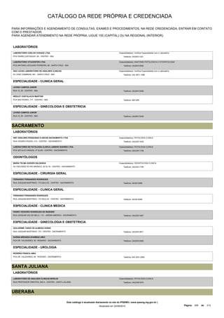 CATÁLOGO DA REDE PRÓPRIA E CREDENCIADA 
PARA INFORMAÇÕES E AGENDAMENTO DE CONSULTAS, EXAMES E PROCEDIMENTOS, NA REDE CREDENCIADA, ENTRAR EM CONTATO 
COM O PRESTADOR. 
PARA AGENDAR ATENDIMENTO NA REDE PRÓPRIA, LIGUE 155 (CAPITAL) OU NA REGIONAL (INTERIOR). 
LABORATÓRIOS 
LABORATORIO CARLOS CHAGAS LTDA. 
PCA PADRE EUSTAQUIO, 09 - CENTRO - IBIA 
Especialidade(s): Verificar Especialidade com o Laboratório 
Telefone: (34)36311221 
LABORATORIO VITACENTER LTDA 
PCA ANTONIO LEOCADIO FERREIRA, 66 - SANTA CRUZ - IBIA 
Especialidade(s): ANATOMIA PATOLOGICA E CITOPATOLOGIA 
Telefone: (34)36312055 
SAO LUCAS LABORATORIO DE ANALISES CLINICAS 
AV JOSE CAMBRAIA, 661 - SANTA CRUZ - IBIA 
Especialidade(s): Verificar Especialidade com o Laboratório 
Telefone: (34) 3631-1288 
ESPECIALIDADE - CLINICA GERAL 
LEVINO CAMPOS JUNIOR 
RUA 15, 25 - CENTRO - IBIA Telefone: (34)36313406 
WESLEY HOSTALACIO MARTINS 
PCA SAO PEDRO, 177 - CENTRO - IBIA Telefone: 4631205 
ESPECIALIDADE - GINECOLOGIA E OBSTETRICIA 
LEVINO CAMPOS JUNIOR 
RUA 15, 25 - CENTRO - IBIA Telefone: (34)36313406 
SACRAMENTO 
LABORATÓRIOS 
INST ANALISES PESQUISAS CLINICAS SACRAMENTO LTDA 
RUA VIGARIO PAIXAO, 214 - CENTRO - SACRAMENTO 
Especialidade(s): PATOLOGIA CLINICA 
Telefone: (34)33511639 
LABORATORIO DE PATOLOGIA CLINICA LABIENO SOARES LTDA 
PCA GETULIO VARGAS, 27 SL/05 - CENTRO - SACRAMENTO 
Especialidade(s): PATOLOGIA CLINICA 
Telefone: (34)33511738 
ODONTÓLOGOS 
MARIA TELMA GUEDES SALDANHA 
AV VISCONDE DO RIO BRANCO, 52 SL/18 - CENTRO - SACRAMENTO 
Especialidade(s): ODONTOLOGIA CLINICA 
Telefone: (34)33511799 
ESPECIALIDADE - CIRURGIA GERAL 
FERNANDO FERNANDES RODRIGUES 
RUA JOAQUIM MURTINHO, 174 SALA 03 - CENTRO - SACRAMENTO Telefone: 3433512085 
ESPECIALIDADE - CLINICA GERAL 
FERNANDO FERNANDES RODRIGUES 
RUA JOAQUIM MURTINHO, 174 SALA 03 - CENTRO - SACRAMENTO Telefone: 3433512085 
ESPECIALIDADE - CLINICA MEDICA 
PEDRO TEODORO RODRIGUES DE REZENDE 
RUA JOAQUIM VAZ DE MELO, 113 - JARDIM AMERICA - SACRAMENTO Telefone: (34)33511667 
ESPECIALIDADE - GINECOLOGIA E OBSTETRICIA 
GUILHERME TAKEO DE ALMEIDA KONISI 
RUA JOAQUIM MURTINHO, 174 - CENTRO - SACRAMENTO Telefone: (34)33513671 
KARINA MIRANDA KHABBAZ AMUI 
PCA DR. VALADARES, 49 - ROSARIO - SACRAMENTO Telefone: (34)33512065 
ESPECIALIDADE - UROLOGIA 
ROGERIO FRANCA AMUI 
PCA DR. VALADARES, 49 - ROSARIO - SACRAMENTO Telefone: 034 3351-2065 
SANTA JULIANA 
LABORATÓRIOS 
LABORATORIO DE ANALISES CLINICAS BIOKLIN 
RUA PROFESSOR ORESTES, 830 A - CENTRO - SANTA JULIANA 
Especialidade(s): PATOLOGIA CLINICA 
Telefone: (34)33541674 
UBERABA 
Este catálogo é atualizado diariamente no site do IPSEMG ( www.ipsemg.mg.gov.br ) 
Atualizado em 22/09/2014 Página: 209 de 213 
 