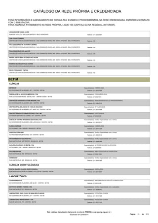 CATÁLOGO DA REDE PRÓPRIA E CREDENCIADA 
PARA INFORMAÇÕES E AGENDAMENTO DE CONSULTAS, EXAMES E PROCEDIMENTOS, NA REDE CREDENCIADA, ENTRAR EM CONTATO 
COM O PRESTADOR. 
PARA AGENDAR ATENDIMENTO NA REDE PRÓPRIA, LIGUE 155 (CAPITAL) OU NA REGIONAL (INTERIOR). 
LEONARDO DE SOUZA ALVES 
RUA BOA VISTA, 73 - SAO JOAO BATISTA - BELO HORIZONTE Telefone: (31) 3225-0907 
LUIZ OTAVIO TORRES 
CENTRO DE ESPECIALIDADES MEDICAS - RUA DOMINGOS VIEIRA, 488 - SANTA EFIGENIA - BELO HORIZONTE Telefone: 155 
PAULO EDUARDO DE OLIVEIRA ALBAREZ 
CENTRO DE ESPECIALIDADES MEDICAS - RUA DOMINGOS VIEIRA, 488 - SANTA EFIGENIA - BELO HORIZONTE Telefone: 155 
PAULO MARCELO DOS SANTOS 
CENTRO DE ESPECIALIDADES MEDICAS - RUA DOMINGOS VIEIRA, 488 - SANTA EFIGENIA - BELO HORIZONTE Telefone: 155 
RAFAEL DA SILVEIRA DE CASTILHO JACOB 
CENTRO DE ESPECIALIDADES MEDICAS - RUA DOMINGOS VIEIRA, 488 - SANTA EFIGENIA - BELO HORIZONTE Telefone: 155 
RODRIGO SILVA QUINTELA SOARES 
CENTRO DE ESPECIALIDADES MEDICAS - RUA DOMINGOS VIEIRA, 488 - SANTA EFIGENIA - BELO HORIZONTE Telefone: 155 
SILVIO FERNANDES TIMPONI 
CENTRO DE ESPECIALIDADES MEDICAS - RUA DOMINGOS VIEIRA, 488 - SANTA EFIGENIA - BELO HORIZONTE Telefone: 155 
BETIM 
CLÍNICAS 
BETIMCOR 
AV GOVERNADOR VALADARES, 671 - CENTRO - BETIM 
Especialidade(s): CARDIOLOGIA 
Telefone: (31) 3532-1405 
CARVALHO & SA SERVICOS MEDICOS LTDA 
RUA CLOTILDES BORGES, 326 SALA 301 - JARDIM CIDADE - BETIM 
Especialidade(s): FONOAUDIOLOGIA 
Telefone: (31)35321410 
CENTRO DE DIAGNOSTICO POR IMAGEM LTDA 
AV GOVERNADOR VALADARES, 602 - CENTRO - BETIM 
Especialidade(s): RADIODIAGNOSTICO,ULTRASSONOGRAFIA 
Telefone: 031 3389-5750 
CENTRO OFTALMOLOGICO DR CARLOS EDUARDO 
AV GOVERNADOR VALADARES, 417 SALA 103 - CENTRO - BETIM 
Especialidade(s): OFTALMOLOGIA 
Telefone: (31) 3532-3696 
CENTRO TERAPEUTICO MASTER FISIO LTDA - ME 
AV NOSSA SENHORA DO CARMO, 704 - CENTRO - BETIM 
Especialidade(s): FISIOTERAPIA 
Telefone: (31)35322496 
CHECK-UP CENTRO INTEGRADO DE SAUDE LTDA 
AV GOVERNADOR VALADARES, 296 LJ/03-A/03-B - CENTRO - BETIM 
Especialidade(s): Verificar Especialidade com a Clínica 
Telefone: (31) 3532-2121 
CLINICA CARDIUS 
AV SOLIMOES, 108 2 ANDAR - BRASILEIA - BETIM 
Especialidade(s): CARDIOLOGIA 
Telefone: (31) 2571-1029 
HOSPITAL CLINICARE 
AV PRESIDENTE KUBITSCHEK, 725 - CENTRO - BETIM 
Especialidade(s): Verificar Especialidade com a Clínica 
Telefone: (31) 3596-5143 
IMAGEM MEDICINA DIAGNOSTICA 
RUA SANTA CRUZ, 525 TERREO - BRASILEIA - BETIM 
Especialidade(s): Verificar Especialidade com a Clínica 
Telefone: (31) 3544-1800 
NUCLEO UROLOGICO DE BETIM LTDA 
AV SOLIMOES, 108 1 ANDAR - BRASILEIA - BETIM 
Especialidade(s): ULTRASSONOGRAFIA,UROLOGIA 
Telefone: (31)35945940 
OCULAR CENTER 
RUA SANTA CRUZ, 600 - BRASILEIA - BETIM 
Especialidade(s): ANESTESIOLOGIA,OFTALMOLOGIA 
Telefone: (31)3532-3360 
SERMEANGI 
RUA SANTA CRUZ, 525 - BRASILEIA - BETIM 
Especialidade(s): Verificar Especialidade com a Clínica 
Telefone: (31) 3544-1800 
CLÍNICAS ODONTOLÓGICAS 
DIGITAL IMAGEM CLINICA ODONTOLOGICA 
RUA PROFESSOR OSVALDO FRANCO, 80 LOJA 09 - CENTRO - BETIM 
Especialidade(s): RADIOLOGIA 
Telefone: (31) 2571-6007 
LABORATÓRIOS 
CITODIAGNOSTICO 
AV GOVERNADOR VALADARES, 296 SL/301 - CENTRO - BETIM 
Especialidade(s): ANATOMIA PATOLOGICA E CITOPATOLOGIA 
Telefone: (31)35314180 
INSTITUTO HERMES PARDINI LTDA 
RUA SANTA CRUZ 705 - BRASILEIA - BETIM 
Especialidade(s): Verificar Especialidade com o Laboratório 
Telefone: (31) 32286200 
LABORATORIO JOAO PAULO DE ANALISES CLINICAS 
AV GOVERNADOR VALADARES, 471 - CENTRO - BETIM 
Especialidade(s): PATOLOGIA CLINICA 
Telefone: (31) 2571-1666 
LABORATORIO MINAS GERAIS LTDA 
RUA DR GRAVATA, 173 - CENTRO - BETIM 
Especialidade(s): PATOLOGIA CLINICA 
Telefone: (31) 3531-1919 
Este catálogo é atualizado diariamente no site do IPSEMG ( www.ipsemg.mg.gov.br ) 
Atualizado em 22/09/2014 Página: 33 de 213 
 