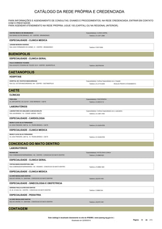 CATÁLOGO DA REDE PRÓPRIA E CREDENCIADA 
PARA INFORMAÇÕES E AGENDAMENTO DE CONSULTAS, EXAMES E PROCEDIMENTOS, NA REDE CREDENCIADA, ENTRAR EM CONTATO 
COM O PRESTADOR. 
PARA AGENDAR ATENDIMENTO NA REDE PRÓPRIA, LIGUE 155 (CAPITAL) OU NA REGIONAL (INTERIOR). 
CENTRO MEDICO DE BRUMADINHO 
RUA BARAO DO RIO BRANCO, 107 - CENTRO - BRUMADINHO 
Especialidade(s): CLINICA GERAL 
Telefone: (31) 3571-2969 
ESPECIALIDADE - CLINICA MEDICA 
JURGEM MOREIRA BHERING 
RUA JOAO FERNANDES DO CARMO, 31 - CENTRO - BRUMADINHO Telefone: 3135713050 
BUENOPOLIS 
ESPECIALIDADE - CLINICA GERAL 
PAULO DOMINGOS TAVARES 
RUA AUGUSTO TEIXEIRA DE TOLEDO, 52 A - CENTRO - BUENOPOLIS Telefone: (38)37561634 
CAETANOPOLIS 
HOSPITAIS 
HOSPITAL DR. PACIFICO MASCARENHAS 
Especialidade(s): Verificar Especialidade com o Hospital 
RUA CEL VICTOR MASCARENHAS, 344 - CENTRO - CAETANOPOLIS Telefone: (31) 3714-6329 
REALIZA PRONTO ATENDIMENTO 
CAETE 
CLÍNICAS 
FISIO-VIDA 
AV JAIR DANTAS, 35 LOJA 04 - JOSE BRANDAO - CAETE 
Especialidade(s): FISIOTERAPIA 
Telefone: (31)36515110 
LABORATÓRIOS 
LABORATORIO DE ANALISES CLINICAS BIOLIFE 
RUA JACARANDA, 116 - CIDADE JARDIM - CAETE 
Especialidade(s): Verificar Especialidade com o Laboratório 
Telefone: (31) 3651-3700 
ESPECIALIDADE - CARDIOLOGIA 
MAIRA FLAVIA SILVA FERNANDES 
AV JOAO PINHEIRO, 3267 SL. 19 - PEDRA BRANCA - CAETE Telefone: (31) 9239-6758 
ESPECIALIDADE - CLINICA MEDICA 
MAIRA FLAVIA SILVA FERNANDES 
AV JOAO PINHEIRO, 3267 SL. 19 - PEDRA BRANCA - CAETE Telefone: (31) 9239-6758 
CONCEICAO DO MATO DENTRO 
LABORATÓRIOS 
BIOANALISE 
RUA COMENDADOR BERNARDINO, 140 - CENTRO - CONCEICAO DO MATO DENTRO 
Especialidade(s): PATOLOGIA CLINICA 
Telefone: (31)38681820 
ESPECIALIDADE - CLINICA GERAL 
CINTHIA MARIA BOAVENTURA LIMA 
RUA COMENDADOR BERNARDINO, 140 - ROSARIO - CONCEICAO DO MATO DENTRO Telefone: (31)3868-1820 
ESPECIALIDADE - CLINICA MEDICA 
ALVARO MAGALHAES DANTAS 
RUA DO VINTEM, 74 - SANTANA - CONCEICAO DO MATO DENTRO Telefone: (33)37511901 
ESPECIALIDADE - GINECOLOGIA E OBSTETRICIA 
ADRIANA PAULA ALVES DOS SANTOS 
AV JK, 43 SALA 04 - CENTRO - CONCEICAO DO MATO DENTRO Telefone: 3138681244 
ESPECIALIDADE - PEDIATRIA 
ALVARO MAGALHAES DANTAS 
RUA DO VINTEM, 74 - SANTANA - CONCEICAO DO MATO DENTRO Telefone: (33)37511901 
CONTAGEM 
Este catálogo é atualizado diariamente no site do IPSEMG ( www.ipsemg.mg.gov.br ) 
Atualizado em 22/09/2014 Página: 36 de 213 
 
