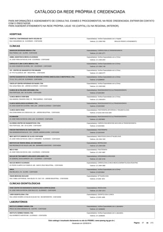 CATÁLOGO DA REDE PRÓPRIA E CREDENCIADA 
PARA INFORMAÇÕES E AGENDAMENTO DE CONSULTAS, EXAMES E PROCEDIMENTOS, NA REDE CREDENCIADA, ENTRAR EM CONTATO 
COM O PRESTADOR. 
PARA AGENDAR ATENDIMENTO NA REDE PRÓPRIA, LIGUE 155 (CAPITAL) OU NA REGIONAL (INTERIOR). 
HOSPITAIS 
HOSPITAL E MATERNIDADE SANTA HELENA SA 
Especialidade(s): Verificar Especialidade com o Hospital 
RUA CASUARINAS, 64 - ELDORADO - CONTAGEM Telefone: (31) 3399-7400 
REALIZA PRONTO ATENDIMENTO 
CLÍNICAS 
ANGIOCOR SOCIEDADE MEDICA LTDA 
RUA FRANCA, 324 - GLORIA - CONTAGEM 
Especialidade(s): CARDIOLOGIA,ULTRASSONOGRAFIA 
Telefone: (31) 3391-2771 
ASMEL ASSISTENCIA MEDICA ELDORADO 
AV JOSE FARIA DA ROCHA, 6190 - ELDORADO - CONTAGEM 
Especialidade(s): Verificar Especialidade com a Clínica 
Telefone: (31) 3395-2003 
CARVALHO E LIMA CLINICA MEDICA LTDA 
AV JOAO CESAR DE OLIVEIRA, 1001 - ELDORADO - CONTAGEM 
Especialidade(s): Verificar Especialidade com a Clínica 
Telefone: (31) 3395-1108 
CDI - CENTRO DE DIAGNOSTICO POR IMAGEM 
AV TITO FULGENCIO, 967 - INDUSTRIAL - CONTAGEM 
Especialidade(s): Verificar Especialidade com a Clínica 
Telefone: (31) 3389-5777 
CENTRO DIAGNOSTICO ULTRASON DE MEDICINA INTERNA GINECOLOGIA E OBSTETRICIA LTDA. 
TV D-2, 751 LJ 05 E 06 - ELDORADO - CONTAGEM 
Especialidade(s): Verificar Especialidade com a Clínica 
Telefone: (31)32985500 
CHECK-UP CENTRO INTEGRADO DE SAUDE LTDA 
RUA JEQUITIBAS, 463 - JARDIM ELDORADO - CONTAGEM 
Especialidade(s): Verificar Especialidade com a Clínica 
Telefone: (31) 3395-5000 
CLINICA DE ULTRA-SOM CONTAGEM LTDA 
RUA PORTUGAL, 502 - DA GLORIA - CONTAGEM 
Especialidade(s): RADIODIAGNOSTICO,ULTRASSONOGRAFIA 
Telefone: (31)33912603 
CLINICA MEDICA VIVER BEM 
RUA MANOEL PINHEIRO DINIZ, 25 - TRES BARRAS - CONTAGEM 
Especialidade(s): Verificar Especialidade com a Clínica 
Telefone: (31) 3398-8874 
CLINICA RADIOLOGICA ELDORADO LTDA 
AV JOAO CEZAR DE OLIVEIRA, 1548 LJ/04 - JARDIM ELDORADO - CONTAGEM 
Especialidade(s): RADIODIAGNOSTICO,ULTRASSONOGRAFIA 
Telefone: (31)33518939 
CLINICA SANTA ROSA 
RUA DONA MARIA DA CONCEICAO, 261 - JARDIM INDUSTRIAL - CONTAGEM 
Especialidade(s): FISIOTERAPIA,ORTOPEDIA E TRAUMATOLOGIA 
Telefone: (31)3333-3361/3333-3851 
ECOIMAGEM 
AV JOSE FARIA DA ROCHA, 2204 LJ/02 - ELDORADO - CONTAGEM 
Especialidade(s): RADIODIAGNOSTICO,ULTRASSONOGRAFIA 
Telefone: (31) 25578855 
ELCORDIS CENTRO DE DIAGNOSTICOS LTDA 
RUA PORTUGAL, 356 - DA GLORIA - CONTAGEM 
Especialidade(s): CARDIOLOGIA,MEDICINA NUCLEAR,ULTRASSONOGRAFIA 
Telefone: (31)33916904 
FISICON FISIOTERAPIA DE CONTAGEM LTDA 
RUA MONSENHOR BICALHO, 1031 - CIDADE JARDIM ELDORA - CONTAGEM 
Especialidade(s): FISIOTERAPIA 
Telefone: (31)33519430 
IMOC INSTITUTO MINEIRO DE OLHOS CONTAGEM 
AV JOSE FARIA DA ROCHA, 2360 2 E 3 ANDARES - ELDORADO - CONTAGEM 
Especialidade(s): ANESTESIOLOGIA,OFTALMOLOGIA 
Telefone: (32) 3392-1525 
INSTITUTO DE TERAPIA RENAL DE CONTAGEM 
RUA REGINALDO DE SOUZA LIMA, 500 - BERNARDO MONTEIRO - CONTAGEM 
Especialidade(s): NEFROLOGIA 
Telefone: (31) 3395-5359 
MED E FISIO 
AV JOSE FARIA DA ROCHA, 4363 - ELDORADO - CONTAGEM 
Especialidade(s): FISIOTERAPIA 
Telefone: (31) 3391-4687 
NUCLEO DE TRATAMENTO UROLOGICO UROLASER LTDA 
AV GENERAL DAVID SARNOFF, 85 A - ELDORADO - CONTAGEM 
Especialidade(s): URODINAMICA,UROLOGIA 
Telefone: (31) 3361-6100 
NUCLEO MEDICO ELDORADO 
AV PEDRO OLIMPIO DA FONSECA, 200 - SANTA CRUZ INDUSTRIAL - CONTAGEM 
Especialidade(s): CARDIOLOGIA,CLINICA MEDICA,DERMATOLOGIA,PEDIATRIA 
Telefone: (31) 2564-3685 
UNICA 
RUA BELGICA, 314 - GLORIA - CONTAGEM 
Especialidade(s): Verificar Especialidade com a Clínica 
Telefone: (31)33516624 
VISION MEDICINA NUCLEAR 
RUA TOMAZ JEFFERSON, 1044 SALAS 101,102 E 103 - JARDIM INDUSTRIAL - CONTAGEM 
Especialidade(s): OFTALMOLOGIA 
Telefone: (31)3361 3872 
CLÍNICAS ODONTOLÓGICAS 
CROE CENTRO DE RADIOGRAFIA ODONTOLOGICA ESPECIALIZADA 
AV JOSE FARIA DA ROCHA, 2232 SALA 212 - ELDORADO - CONTAGEM 
Especialidade(s): RADIOLOGIA 
Telefone: (31) 3391-3213 
LIDER ODONTOLOGIA LTDA 
RUA JONAS SOARES, 63 SALAS 03,04,05 E 06 - INCONFIDENTES - CONTAGEM 
Especialidade(s): ODONTOLOGIA CLINICA 
Telefone: (31)3361-4488 
LABORATÓRIOS 
INSTITUTO HERMES PARDINI LTDA 
PRACA SILVIANO BRANDAO 66 - CENTRO - CONTAGEM 
Especialidade(s): Verificar Especialidade com o Laboratório 
Telefone: (31) 32286200 
INSTITUTO HERMES PARDINI LTDA 
RUA NORBERTO MAYER 626 - ELDORADO - CONTAGEM 
Especialidade(s): Verificar Especialidade com o Laboratório 
Telefone: (31) 32286200 
Este catálogo é atualizado diariamente no site do IPSEMG ( www.ipsemg.mg.gov.br ) 
Atualizado em 22/09/2014 Página: 37 de 213 
 