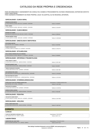 CATÁLOGO DA REDE PRÓPRIA E CREDENCIADA 
PARA INFORMAÇÕES E AGENDAMENTO DE CONSULTAS, EXAMES E PROCEDIMENTOS, NA REDE CREDENCIADA, ENTRAR EM CONTATO 
COM O PRESTADOR. 
PARA AGENDAR ATENDIMENTO NA REDE PRÓPRIA, LIGUE 155 (CAPITAL) OU NA REGIONAL (INTERIOR). 
ESPECIALIDADE - CLINICA GERAL 
HONORIO DA COSTA MATOS 
AV JOAO CESAR DE OLIVEIRA, 1007 SL/310 - ELDORADO - CONTAGEM Telefone: (31)33522974 
RONEY CAMPOS 
AV JOAO CESAR DE OLIVEIRA, 1298 SL/605 - ELDORADO - CONTAGEM Telefone: (31) 3352-2871 
ESPECIALIDADE - CLINICA MEDICA 
EDUARDO VILLA RAMOS 
RUA MARIA DA CONCEICAO DE SAO JOSE, 285 - CENTRO - CONTAGEM Telefone: (31)33981222 
GERHARD WERNER THORUN 
AV JOAO CESAR DE OLIVEIRA, 1.298 SL/604 - ELDORADO - CONTAGEM Telefone: (31) 2559-6468 
ESPECIALIDADE - GINECOLOGIA E OBSTETRICIA 
ARTUR BRAGA MARTINS 
RUA PORTUGAL, 356 - ELDORADO - CONTAGEM Telefone: (31)33916904 
GILBERTO NOVAIS COSTA 
AV PEDRO OLIMPIO DA FONSECA, 30 - ELDORADO - CONTAGEM Telefone: (31) 3352-3712 
ESPECIALIDADE - OFTALMOLOGIA 
KARLA ANDREIA FERREIRA BICALHO DE MENEZES 
AV JOAO CESAR DE OLIVEIRA, 3269 SALA 12 - ELDORADO - CONTAGEM Telefone: (31)33984226 
ESPECIALIDADE - ORTOPEDIA E TRAUMATOLOGIA 
CESAR CAMPOS E CAMPOS 
AV JOSE FARIA DE ROCHA, 4363 - JARDIM ELDORADO - CONTAGEM Telefone: (31)3391-4687 
CRISTIANO NAZARETH LARA 
AV JOSE FARIA DA ROCHA, 4363 - JARDIM ELDORADO - CONTAGEM Telefone: 3133914687 
FABRICIO RODRIGUES DE SIQUEIRA 
AV JOSE FARIA DA ROCHA, 4363 - ELDORADO - CONTAGEM Telefone: (31)3391-4687 
JOSE HENRIQUE DINIZ JUNIOR 
RUA DONA MARIA DA CONCEICAO, 261 - JARDIM INDUSTRIAL - CONTAGEM Telefone: (31) 3395-5000 
WALTER ANTONIO DE CASTRO 
RUA DONA MARIA DA CONCEICAO, 261 - JARDIM INDUSTRIAL - CONTAGEM Telefone: (31) 3333 3361 
ESPECIALIDADE - OTORRINOLARINGOLOGIA 
ATHOS AULER CLINICA DE OTORRINOLARINGOLOGIA 
RUA PORTUGAL, 356 - GLORIA - CONTAGEM 
Especialidade(s): OTORRINOLARINGOLOGIA 
Telefone: (31) 3391-6904 
DIOGO BAPTISTA BARBOSA 
AV JOSE FARIA DA ROCHA, 6190 - ELDORADO - CONTAGEM Telefone: (31) 3198-7000 
LARISSA OLIVEIRA LAURIANO 
AV JOSE FARIA DA ROCHA, 4363 - JARDIM ELDORADO - CONTAGEM Telefone: (31)33914687 
ESPECIALIDADE - PEDIATRIA 
JOAO BATISTA DAMAS PIEROTI 
AV JOAO CESAR DE OLIVEIRA, 1298 SL/702 - ELDORADO - CONTAGEM Telefone: (31) 3351-8284 
ESPECIALIDADE - UROLOGIA 
RAFAEL ALMEIDA MAGALHAES 
AV JOSE FARIA DA ROCHA, 6190 - JARDIM ELDORADO - CONTAGEM Telefone: (31) 2567-0027 
CORINTO 
CLÍNICAS 
CLINICA DE FISIOTERAPIA CORPORALE LTDA 
RUA JOAQUIM COSTA, 340 - CENTRO - CORINTO 
Especialidade(s): FISIOTERAPIA 
Telefone: (38)37511139 
LABORATÓRIOS 
LABORATORIO SAO JUDAS TADEU 
RUA CEL RICARDO GREGORIO, 313 A - CENTRO - CORINTO 
Especialidade(s): PATOLOGIA CLINICA 
Telefone: (38) 3751-1931 
Este catálogo é atualizado diariamente no site do IPSEMG ( www.ipsemg.mg.gov.br ) 
Atualizado em 22/09/2014 Página: 39 de 213 
 