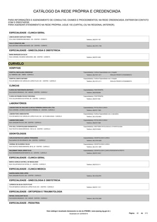 CATÁLOGO DA REDE PRÓPRIA E CREDENCIADA 
PARA INFORMAÇÕES E AGENDAMENTO DE CONSULTAS, EXAMES E PROCEDIMENTOS, NA REDE CREDENCIADA, ENTRAR EM CONTATO 
COM O PRESTADOR. 
PARA AGENDAR ATENDIMENTO NA REDE PRÓPRIA, LIGUE 155 (CAPITAL) OU NA REGIONAL (INTERIOR). 
ESPECIALIDADE - CLINICA GERAL 
JOSE ELIECER CASTILHO TERAN 
PCA JOAO FERREIRA MACHADO, 100 - CENTRO - CORINTO Telefone: (38)37511197 
PAULO CESAR DE LIMA 
RUA ANTONIO VIEIRA MACHADO, 330 - CENTRO - CORINTO Telefone: (38) 3751-1739 
ESPECIALIDADE - GINECOLOGIA E OBSTETRICIA 
MARIA MARQUES DA SILVA 
RUA CORONEL RICARDO GREGORIO, 496 - CENTRO - CORINTO Telefone: (38)37511000 
CURVELO 
HOSPITAIS 
HOSPITAL IMACULADA CONCEICAO 
AV TIMBIRAS, 590 - TIBIRA - CURVELO 
Especialidade(s): Verificar Especialidade com o Hospital 
Telefone: (38) 3721-1211 REALIZA PRONTO ATENDIMENTO 
HOSPITAL SANTO ANTONIO 
Especialidade(s): Verificar Especialidade com o Hospital 
PCA DR MARCIO DE CARVALHO LOPES FILHO, 501 - CENTRO - CURVELO Telefone: (38) 3721-2111 
REALIZA PRONTO ATENDIMENTO 
CLÍNICAS 
CLINICA DE FISIOTERAPIA BIOFISICO 
RUA BUENO BRANDAO, 136 1 ANDAR - CENTRO - CURVELO 
Especialidade(s): FISIOTERAPIA 
Telefone: (38)37222350 
CLINICA DE REABILITACAO FUNCIONAL 
PCA VOLUNTARIOS DA PATRIA, 65 - CENTRO - CURVELO 
Especialidade(s): FISIOTERAPIA 
Telefone: (38)37211661 
LABORATÓRIOS 
LABORATORIO DE ANALISES CLINICAS FERREIRA GONCALVES LTDA 
RUA CORONEL LEVINDO AUGUSTO PEREIRA, 91 - CENTRO - CURVELO 
Especialidade(s): PATOLOGIA CLINICA 
Telefone: (38)3721 7803 
LABORATORIO HEMOCENTRO 
PCA DR MARCIO DE CARVALHO LOPES FILHO, 501 - ALTO BOM JESUS - CURVELO 
Especialidade(s): Verificar Especialidade com o Laboratório 
Telefone: (38) 3722-8931 
LABORATORIO SABIN 
RUA JOAQUIM FELICIO, 248 - CENTRO - CURVELO 
Especialidade(s): PATOLOGIA CLINICA 
Telefone: (38)37211366 
VITA CELL CITOPATOLOGIA DIAGNOSTICA 
RUA PACIFICO MASCARENHAS, 106 SL 02 - CENTRO - CURVELO 
Especialidade(s): ANATOMIA PATOLOGICA E CITOPATOLOGIA 
Telefone: (38)37219236 
ODONTÓLOGOS 
CARLOS MATEUS DE ALMEIDA FERNANDES 
RUA BARAO DO RIO BRANCO, 264 - CENTRO - CURVELO 
Especialidade(s): ODONTOLOGIA CLINICA 
Telefone: (38) 3722-2220 
JUVENAL DE OLIVEIRA E SILVA 
RUA PACIFICO MASCARENHAS, 86 SL 24 - CENTRO - CURVELO 
Especialidade(s): ODONTOLOGIA CLINICA 
Telefone: (38) 3721-1897 
WALDEMAR TANOS JORGE FILHO 
RUA DESEMBARGADOR BARATA, 32 - CENTRO - CURVELO 
Especialidade(s): ODONTOLOGIA CLINICA,PERIODONTIA,PERITO 
Telefone: (38)3721-5431 
ESPECIALIDADE - CLINICA GERAL 
MARCO AURELIO DAYRELL DE MAGALHAES 
RUA VOLUNTARIOS DA PATRIA, 21 - CENTRO - CURVELO Telefone: (38)37212111 
ESPECIALIDADE - CLINICA MEDICA 
SANDRA MARIA DINIZ LOPES 
RUA JOAQUIM FELICIO, 220 - CENTRO - CURVELO Telefone: (38) 3722-8751 
ESPECIALIDADE - GINECOLOGIA E OBSTETRICIA 
LUPERCIO DA SILVA COUTO FILHO 
PCA DR MARCIO CARVALHO LOPES FILHO, 501 - CENTRO - CURVELO Telefone: (38)3721 1211 
ESPECIALIDADE - ORTOPEDIA E TRAUMATOLOGIA 
RAFAEL CAVALCANTI SILVA 
RUA BUENO BRANDAO, 136 1 ANDAR - CENTRO - CURVELO Telefone: (38) 3722-2350 
ESPECIALIDADE - PEDIATRIA 
Este catálogo é atualizado diariamente no site do IPSEMG ( www.ipsemg.mg.gov.br ) 
Atualizado em 22/09/2014 Página: 40 de 213 
 