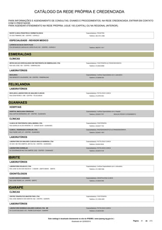 CATÁLOGO DA REDE PRÓPRIA E CREDENCIADA 
PARA INFORMAÇÕES E AGENDAMENTO DE CONSULTAS, EXAMES E PROCEDIMENTOS, NA REDE CREDENCIADA, ENTRAR EM CONTATO 
COM O PRESTADOR. 
PARA AGENDAR ATENDIMENTO NA REDE PRÓPRIA, LIGUE 155 (CAPITAL) OU NA REGIONAL (INTERIOR). 
RAFEPI CLINICA PEDIATRICA E DERMATOLOGICA 
AV DOS TIMBIRAS, 590 - CENTRO - CURVELO 
Especialidade(s): PEDIATRIA 
Telefone: (38) 3721-2382 
ESPECIALIDADE - REVISOR MEDICO 
LUPERCIO DA SILVA COUTO FILHO 
PCA DR MARCIO CARVALHO LOPES FILHO, 501 - CENTRO - CURVELO Telefone: (38)3721 1211 
ESMERALDAS 
CLÍNICAS 
NEFES NUCLEO ESPECIALIZADO EM FISIOTERAPIA DE ESMERALDAS LTDA 
RUA SAO JOSE, 354 - CENTRO - ESMERALDAS 
Especialidade(s): FISIOTERAPIA,ULTRASSONOGRAFIA 
Telefone: (31)3522-6580 
LABORATÓRIOS 
BIOCLINICA 
RUA BENEDITO VALADARES, 183 - CENTRO - ESMERALDAS 
Especialidade(s): Verificar Especialidade com o Laboratório 
Telefone: (31)35381333 
FELIXLANDIA 
LABORATÓRIOS 
BIOCLINICA LABORATORIO DE ANALISES CLINICAS 
RUA DOM PEDRO II, 586 - CENTRO - FELIXLANDIA 
Especialidade(s): PATOLOGIA CLINICA 
Telefone: (31)37531443 
GUANHAES 
HOSPITAIS 
HOSPITAL IMACULADA CONCEICAO 
RUA CAPITAO BERNARDO, 257 - CENTRO - GUANHAES 
Especialidade(s): Verificar Especialidade com o Hospital 
Telefone: (33)34211747 REALIZA PRONTO ATENDIMENTO 
CLÍNICAS 
CLINICA DE FISIOTERAPIA CARLA MARINA LTDA 
RUA GERALDO ALVES PEREIRA, 72 - CIDADE NOVA - GUANHAES 
Especialidade(s): FISIOTERAPIA 
Telefone: (33)34211152 
CLINICA J. RODRIGUES & IVONILDE LTDA. 
RUA PADRE CAFE, 67 - CENTRO - GUANHAES 
Especialidade(s): RADIODIAGNOSTICO,ULTRASSONOGRAFIA 
Telefone: (33)3421-1001 
LABORATÓRIOS 
LABORATORIO DE ANALISES CLINICAS ARAUJO BARBOSA LTDA 
AV GOV. MILTON CAMPOS, 2973 SL/102 - CENTRO - GUANHAES 
Especialidade(s): PATOLOGIA CLINICA 
Telefone: (33)34212034 
LABORATORIO DORNELAS 
AV GOVERNADOR MILTON CAMPOS, 2232 - CENTRO - GUANHAES 
Especialidade(s): PATOLOGIA CLINICA 
Telefone: (33)34213135 
IBIRITE 
LABORATÓRIOS 
LABORATORIO ROJAN SC LTDA 
RUA JOSE ALVES DOS ANJOS 61 - 3 ANDAR - SANTA MARIA - IBIRITE 
Especialidade(s): Verificar Especialidade com o Laboratório 
Telefone: (31) 35931282 
ODONTÓLOGOS 
ELOIZIO MARCIO GUIMARAES 
RUA JOSE PEDRO, 04 - CENTRO - IBIRITE 
Especialidade(s): ODONTOLOGIA CLINICA 
Telefone: (31)35331546 
IGARAPE 
CLÍNICAS 
CENTRO TERAPEUTICO MASTER FISIO LTDA. 
RUA JOSE AMANCIO DOS SANTOS, 522 - CENTRO - IGARAPE 
Especialidade(s): FISIOTERAPIA 
Telefone: (31) 3534-2261 
LABORATÓRIOS 
LABORATORIO BIOMINAS ANALISES CLINICAS LTDA - ME 
AV CLOVIS SALGADO, 572 - PADRE EUSTAQUIO - IGARAPE 
Especialidade(s): PATOLOGIA CLINICA 
Telefone: (31)35341063 
Este catálogo é atualizado diariamente no site do IPSEMG ( www.ipsemg.mg.gov.br ) 
Atualizado em 22/09/2014 Página: 41 de 213 
 