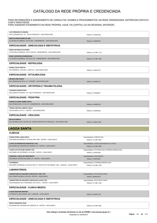 CATÁLOGO DA REDE PRÓPRIA E CREDENCIADA 
PARA INFORMAÇÕES E AGENDAMENTO DE CONSULTAS, EXAMES E PROCEDIMENTOS, NA REDE CREDENCIADA, ENTRAR EM CONTATO 
COM O PRESTADOR. 
PARA AGENDAR ATENDIMENTO NA REDE PRÓPRIA, LIGUE 155 (CAPITAL) OU NA REGIONAL (INTERIOR). 
LUIZ FERNANDO DO AMARAL 
RUA FLORIANOPOLIS, 181 - NS DA CONCEICAO - JOAO MONLEVADE Telefone: (31)38521060 
RENATO ORSINI NUNES DE LIMA 
AV WILSON ALVARENGA, 1047 SL/604 - CARNEIRINHOS - JOAO MONLEVADE Telefone: (31)38525570 
ESPECIALIDADE - GINECOLOGIA E OBSTETRICIA 
ENEAS ANTUNES DE OLIVEIRA 
AV WILSON ALVARENGA, 1047 SL/705/706 - CARNEIRINHOS - JOAO MONLEVADE Telefone: (31) 3851-1124 
VANIA VASCONCELOS MARCELINO 
AV WILSON ALVARENGA, 1047 SALA 703 - CARNEIRINHOS - JOAO MONLEVADE Telefone: (31) 3851-1963 
ESPECIALIDADE - NEFROLOGIA 
DANIELA SILVA FREITAS 
RUA ANDRADE, 105 SL/304 - JOSE ELOI - JOAO MONLEVADE Telefone: (31)38512747 
ESPECIALIDADE - OFTALMOLOGIA 
NELSON JOSE CUNHA 
RUA ARMANDO BATISTA, 141 - ROSARIO - JOAO MONLEVADE Telefone: (31)38524141 
ESPECIALIDADE - ORTOPEDIA E TRAUMATOLOGIA 
LEONARDO WARISS PENA 
RUA ALBERTO SCHARLE, 415 - NOVO HORIZONTE - JOAO MONLEVADE Telefone: (31)38524031 
ESPECIALIDADE - PEDIATRIA 
SUZANA OLIVEIRA GOMES COSTA 
RUA FERNAO DIAS, 271 SL/107 - CARNEIRINHOS - JOAO MONLEVADE Telefone: (31)38523120 
TEREZA CRISTINA CAMPOS LAVALL 
RUA RICARDO LEITE, 81 - CENTRO - JOAO MONLEVADE Telefone: (31)38523244 
ESPECIALIDADE - UROLOGIA 
GETULIO GARCIA 
RUA RICARDO LEITE, 405 SALA 06 - NOSSA SENHORA DA CONCEICAO - JOAO MONLEVADE Telefone: (31)3851-6768 
LAGOA SANTA 
CLÍNICAS 
CARDIO RITMO LAGOA SANTA 
RUA BARAO RIO BRANCO, 44 SALAS 306 E 0308 - CENTRO - LAGOA SANTA 
Especialidade(s): CARDIOLOGIA 
Telefone: (31) 3681-8452 
CLINICA DE IMAGEM SAO SEBASTIAO LTDA 
RUA MARECHAL DEODORO DA FONSECA, 83 - CENTRO - LAGOA SANTA 
Especialidade(s): Verificar Especialidade com a Clínica 
Telefone: (31) 3681-4830 
CLINICA OTO OFTALMO CENTER LTDA 
RUA BARAO DO RIO BRANCO, 44 SL/406 - CENTRO - LAGOA SANTA 
Especialidade(s): OFTALMOLOGIA,OTORRINOLARINGOLOGIA 
Telefone: (31)36812804 
CORPORAL CLINICA DE FISIOTERAPIA 
RUA MIGUEL ANTONIO SALOMAO, 23 - CENTRO - LAGOA SANTA 
Especialidade(s): FISIOTERAPIA 
Telefone: (31)36819837 
OTHORRINUS 
RUA MARIA JUNQUEIRA, 245 SALAS 308 310 - EDIFICIO WILTON AMARAL LIMA - LUNDCEIA - LAGOA SANTA 
Especialidade(s): OTORRINOLARINGOLOGIA 
Telefone: (31) 3681-1509 
LABORATÓRIOS 
LABORATORIO DE ANALISES CLINICAS DR. LUND LTDA 
RUA CONDE DOLABELA, 26 SL/28 - CENTRO - LAGOA SANTA 
Especialidade(s): PATOLOGIA CLINICA 
Telefone: (35)36812615 
LABORATORIO DE ANALISES CLINICAS SAO LUCAS LTDA 
RUA ACADEMICO NILO FIGUEIREDO, 555 LOJA 01 - CENTRO - LAGOA SANTA 
Especialidade(s): PATOLOGIA CLINICA 
Telefone: (31) 3681-1466 
ESPECIALIDADE - CLINICA MEDICA 
CLEIDE NOGUEIRA MARTINS 
AV PREFEITO JOAO DAHER, 1075 - LUNDCEIA - LAGOA SANTA Telefone: (31)36811129 
ESPECIALIDADE - GINECOLOGIA E OBSTETRICIA 
RENATO MARQUES VIANA 
RUA MARECHAL DEODORO DA FONSECA, 83 - CENTRO - LAGOA SANTA Telefone: 031 3681-4830 
Este catálogo é atualizado diariamente no site do IPSEMG ( www.ipsemg.mg.gov.br ) 
Atualizado em 22/09/2014 Página: 45 de 213 
 
