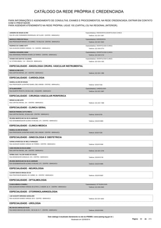 CATÁLOGO DA REDE PRÓPRIA E CREDENCIADA 
PARA INFORMAÇÕES E AGENDAMENTO DE CONSULTAS, EXAMES E PROCEDIMENTOS, NA REDE CREDENCIADA, ENTRAR EM CONTATO 
COM O PRESTADOR. 
PARA AGENDAR ATENDIMENTO NA REDE PRÓPRIA, LIGUE 155 (CAPITAL) OU NA REGIONAL (INTERIOR). 
JUSSARA DE SOUZA ALVES 
RUA DR JOSE FERNANDES RODRIGUES, 507 SL/205 - CENTRO - MANHUACU 
Especialidade(s): ENDODONTIA,ODONTOLOGIA CLINICA 
Telefone: (33) 3331-5361 
MARCELO PIRES DE PAULA 
RUA PROFESSOR MANOEL DO CARMO, 115 SALA 06 - CENTRO - MANHUACU 
Especialidade(s): ENDODONTIA 
Telefone: (33) 3331-3523 
RODRIGO DO CARMO HOTT 
RUA ALENCAR SOARES VARGAS, 112 - CENTRO - MANHUACU 
Especialidade(s): ODONTOLOGIA CLINICA 
Telefone: (33) 3332-3774 
VANESSA NOGUEIRA VIANA 
RUA HERONDINO PEREIRA XAVIER, 22 TERREO - CENTRO - MANHUACU 
Especialidade(s): ODONTOLOGIA CLINICA 
Telefone: (33) 3332-3133 
VIVIANE DOS SANTOS CALDEIRA 
AV VITORIA MINAS, 1141 - REALEZA - MANHUACU 
Especialidade(s): ODONTOLOGIA CLINICA 
Telefone: (33) 3333-1253 
ESPECIALIDADE - ANGIOLOGIA CIRURG. VASCULAR INSTRUMENTAL 
SERGIO ALVIM LEITE 
RUA CAPITAO RAFAEL, 241 - CENTRO - MANHUACU Telefone: (33) 3341-1569 
ESPECIALIDADE - CARDIOLOGIA 
DANIELA ALVES DE SOUZA 
RUA PROFESSOR JUVENTINO NUNES, 306 2 ANDAR - CENTRO - MANHUACU Telefone: 3333317326 
OFTALMOCORDIS 
RUA DUARTE PEIXOTO, 95 SALA 408 - COQUEIRO - MANHUACU 
Especialidade(s): CARDIOLOGIA 
Telefone: (33) 3331-2387 
ESPECIALIDADE - CIRURGIA VASCULAR PERIFERICA 
SERGIO ALVIM LEITE 
RUA CAPITAO RAFAEL, 241 - CENTRO - MANHUACU Telefone: (33) 3341-1569 
ESPECIALIDADE - CLINICA GERAL 
MARCOS PEREIRA CATTA PRETA 
RUA CAPITAO RAFAEL, 20 SALA 202 - CENTRO - MANHUACU Telefone: 3333312725 
ZELINDA MARCELINO DA SILVA ANDRADE 
RUA DESEMBARGADOR ALONSO STARLING, 373 - CENTRO - MANHUACU Telefone: (33)33314985 
ESPECIALIDADE - CLINICA MEDICA 
DANIELA ALVES DE SOUZA 
RUA PROFESSOR JUVENTINO NUNES, 306 2 ANDAR - CENTRO - MANHUACU Telefone: 3333317326 
ESPECIALIDADE - GINECOLOGIA E OBSTETRICIA 
KARINA APARECIDA DE MELO FARINAZZO 
RUA ALENCAR SOARES VARGAS, 65 TERREO - CENTRO - MANHUACU Telefone: (33)33314394 
LUIZA HELENA DA SILVA ASSIS 
RUA CAPITAO RAFAEL, 254 - CENTRO - MANHUACU Telefone: (33) 3331-2725 
NORMA SUELI VALORI NUNES DE SOUZA 
RUA MONSENHOR GONZALEZ, 618 - CENTRO - MANHUACU Telefone: (33)33312136 
ZELINDA MARCELINO DA SILVA ANDRADE 
RUA DESEMBARGADOR ALONSO STARLING, 373 - CENTRO - MANHUACU Telefone: (33)33314985 
ESPECIALIDADE - NEUROLOGIA 
CLEVER IGNACIO BRAGA DE SA 
RUA PROFESSOR MANOEL DO CARMO, 32 - CENTRO - MANHUACU Telefone: (33)33315297 
ESPECIALIDADE - OFTALMOLOGIA 
CLINICA MEDICA CHIARELI 
RUA ALENCAR SOARES VARGAS, 65 LETRA A, 3 ANDAR, SL 01 - CENTRO - MANHUACU 
Especialidade(s): OFTALMOLOGIA 
Telefone: (33) 3332-3845 
ESPECIALIDADE - OTORRINOLARINGOLOGIA 
LUIZ AUGUSTO MIRANDA SANGLARD 
RUA ALENCAR SOARES VARGAS, 65 B - CENTRO - MANHUACU Telefone: 033 3331-5020 
ESPECIALIDADE - UROLOGIA 
MILTON DE CARVALHO FILHO 
RUA MARIA BRACKS ABI ACKEL, 180 SL/09-10-11 - CENTRO - MANHUACU Telefone: (33)33315262 
Este catálogo é atualizado diariamente no site do IPSEMG ( www.ipsemg.mg.gov.br ) 
Atualizado em 22/09/2014 Página: 80 de 213 
 