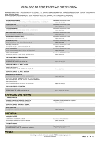 CATÁLOGO DA REDE PRÓPRIA E CREDENCIADA 
PARA INFORMAÇÕES E AGENDAMENTO DE CONSULTAS, EXAMES E PROCEDIMENTOS, NA REDE CREDENCIADA, ENTRAR EM CONTATO 
COM O PRESTADOR. 
PARA AGENDAR ATENDIMENTO NA REDE PRÓPRIA, LIGUE 155 (CAPITAL) OU NA REGIONAL (INTERIOR). 
JOYCE MAYRA NOGUEIRA MOURA 
RUA CONSELHEIRO BELIZARIO LEITE ANDRADE, 120 SALA 202 - SAO JUDAS TADEU - SAO JOAO DEL REI 
Especialidade(s): ODONTOLOGIA CLINICA 
Telefone: (32) 3371-9326 
LUCIANA THOMAZ DIAS 
AV TIRADENTES, 536 - CENTRO - SAO JOAO DEL REI 
Especialidade(s): ODONTOLOGIA CLINICA 
Telefone: (38)32281745 
LUIZ EUGENIO REIS MOURA 
RUA VEREADORA ALBA LOMBARD, 50 SALA 12 - CENTRO - SAO JOAO DEL REI 
Especialidade(s): ODONTOLOGIA CLINICA 
Telefone: (32)33712830 
MARIA EUGENIA HANNAS DE CARVALHO 
RUA ALFREDO LUIZ RATTON, 28 SL/04 - CENTRO - SAO JOAO DEL REI 
Especialidade(s): ODONTOLOGIA CLINICA 
Telefone: (32)33712107 
RAYMUNDO NONATO ANDRADE DE ARAUJO 
AV TIRADENTES, 219 - CENTRO - SAO JOAO DEL REI 
Especialidade(s): ODONTOLOGIA CLINICA 
Telefone: (32)33711808 
RICARDO MAURO DA SILVA 
RUA ANTONIO ROCHA, 01 SL/204 - CENTRO - SAO JOAO DEL REI 
Especialidade(s): ODONTOLOGIA CLINICA 
Telefone: (32)33724542 
ROSA MARIA DE SOUZA LEITE 
RUA PAULO DE FREITAS, 31 - CENTRO - SAO JOAO DEL REI 
Especialidade(s): ODONTOLOGIA CLINICA 
Telefone: (32)33716849 
SILVANA FATIMA RABELO 
RUA DR. MATEUS SALOME, 22 SALA 01 - CENTRO - SAO JOAO DEL REI 
Especialidade(s): ODONTOLOGIA CLINICA 
Telefone: (32)33713829 
SUZANA TURY HADDAD DINIZ 
RUA MARECHAL DEODORO, 33 SL/02 - CENTRO - SAO JOAO DEL REI 
Especialidade(s): ODONTOLOGIA CLINICA 
Telefone: (32)33711276 
ESPECIALIDADE - CARDIOLOGIA 
TANUS JORGE RAMOS BITTAR 
AV TIRADENTES, 389 - CENTRO - SAO JOAO DEL REI Telefone: (32) 3371-4192 
ESPECIALIDADE - CLINICA GERAL 
ROSENI FATIMA NORBERTO 
RUA BALBINO DA CUNHA, 26 SL/304 - CENTRO - SAO JOAO DEL REI Telefone: (32)33719054 
ESPECIALIDADE - CLINICA MEDICA 
SERGIO ARAUJO LEITE DE CARVALHO 
RUA DR CID DE SOUZA RANGEL, 101 - CENTRO - SAO JOAO DEL REI Telefone: 32-3371-2830 
ESPECIALIDADE - ORTOPEDIA E TRAUMATOLOGIA 
JERRY ADRIANO ANDRADE 
AV OITO DE DEZEMBRO, 80 SALA 09 - CENTRO - SAO JOAO DEL REI Telefone: (32) 3379-4120 
ESPECIALIDADE - PEDIATRIA 
EUCLIDES GARCIA DE LIMA FILHO 
RUA MARIA TEREZA, S/Nº - CENTRO - SAO JOAO DEL REI Telefone: (32)3371 3766 3379 2079 
SAO PEDRO DOS FERROS 
LABORATÓRIOS 
PERIANALISE - LABORATORIO DE ANALISES CLINICAS LTDA 
PCA JOSE PERES, 50 - CENTRO - SAO PEDRO DOS FERROS 
Especialidade(s): Verificar Especialidade com o Laboratório 
Telefone: (33)33521177 
ESPECIALIDADE - CIRURGIA GERAL 
WILMAR SOARES TRIANI 
PCA JOSE PERES, 50 - CENTRO - SAO PEDRO DOS FERROS Telefone: (33)33521300 
SIMONESIA 
LABORATÓRIOS 
LABORATORIO DE ANALISES APOLO LTDA ME 
AV GOVERNADOR VALADARES, 148 - CENTRO - SIMONESIA 
Especialidade(s): PATOLOGIA CLINICA 
Telefone: (33)33361798 
ODONTÓLOGOS 
ERIKA CALDEIRA OLIVEIRA FERRAZ 
RUA JOSE BATISTA DE OLIVEIRA, 327 - BOM SUCESSO - SIMONESIA 
Especialidade(s): ODONTOLOGIA CLINICA 
Telefone: (33) 3336-1383 
VICOSA 
Este catálogo é atualizado diariamente no site do IPSEMG ( www.ipsemg.mg.gov.br ) 
Atualizado em 22/09/2014 Página: 86 de 213 
 