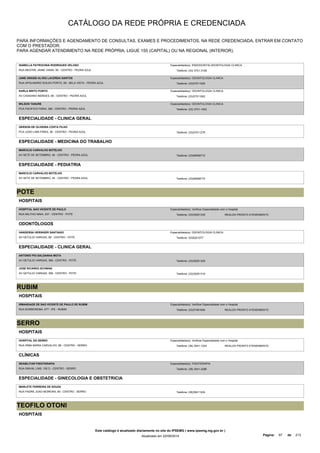 CATÁLOGO DA REDE PRÓPRIA E CREDENCIADA 
PARA INFORMAÇÕES E AGENDAMENTO DE CONSULTAS, EXAMES E PROCEDIMENTOS, NA REDE CREDENCIADA, ENTRAR EM CONTATO 
COM O PRESTADOR. 
PARA AGENDAR ATENDIMENTO NA REDE PRÓPRIA, LIGUE 155 (CAPITAL) OU NA REGIONAL (INTERIOR). 
ISABELLA PATROCINIA RODRIGUES VELOSO 
RUA MESTRE JAIME VIANA, 59 - CENTRO - PEDRA AZUL 
Especialidade(s): ENDODONTIA,ODONTOLOGIA CLINICA 
Telefone: (33) 3751-3158 
JANE GRASSI ALVES LACERDA SANTOS 
RUA APOLINARIO SOUZA PORTO, 69 - BELA VISTA - PEDRA AZUL 
Especialidade(s): ODONTOLOGIA CLINICA 
Telefone: (33)37511005 
KARLA BRITO PORTO 
AV CASSIANO MENDES, 66 - CENTRO - PEDRA AZUL 
Especialidade(s): ODONTOLOGIA CLINICA 
Telefone: (33)37511062 
WILSON TANURE 
PCA PACIFICO FARIA, 380 - CENTRO - PEDRA AZUL 
Especialidade(s): ODONTOLOGIA CLINICA 
Telefone: (33) 3751-1452 
ESPECIALIDADE - CLINICA GERAL 
GERSON DE OLIVEIRA COSTA FILHO 
PCA JOAO LIMA PIRES, 36 - CENTRO - PEDRA AZUL Telefone: (33)37511276 
ESPECIALIDADE - MEDICINA DO TRABALHO 
MARCILIO CARVALHO BOTELHO 
AV SETE DE SETEMBRO, 45 - CENTRO - PEDRA AZUL Telefone: (33)99558772 
ESPECIALIDADE - PEDIATRIA 
MARCILIO CARVALHO BOTELHO 
AV SETE DE SETEMBRO, 45 - CENTRO - PEDRA AZUL Telefone: (33)99558772 
POTE 
HOSPITAIS 
HOSPITAL SAO VICENTE DE PAULO 
RUA MILITAO MAIA, 237 - CENTRO - POTE 
Especialidade(s): Verificar Especialidade com o Hospital 
Telefone: (33)35251330 REALIZA PRONTO ATENDIMENTO 
ODONTÓLOGOS 
HANDESSA HERINGER SANTIAGO 
AV GETULIO VARGAS, 88 - CENTRO - POTE 
Especialidade(s): ODONTOLOGIA CLINICA 
Telefone: 3335251077 
ESPECIALIDADE - CLINICA GERAL 
ANTONIO PIO SALDANHA MOTA 
AV GETULIO VARGAS, 366 - CENTRO - POTE Telefone: (33)35251329 
JOSE RICARDO SCHWAN 
AV GETULIO VARGAS, 366 - CENTRO - POTE Telefone: (33)35251319 
RUBIM 
HOSPITAIS 
IRMANDADE DE SAO VICENTE DE PAULO DE RUBIM 
RUA BORBOREMA, 477 - IPE - RUBIM 
Especialidade(s): Verificar Especialidade com o Hospital 
Telefone: (33)37461606 REALIZA PRONTO ATENDIMENTO 
SERRO 
HOSPITAIS 
HOSPITAL DO SERRO 
Especialidade(s): Verificar Especialidade com o Hospital 
RUA IRMA MARIA CARVALHO, 88 - CENTRO - SERRO Telefone: (38) 3541-1224 
REALIZA PRONTO ATENDIMENTO 
CLÍNICAS 
REABILITAR FISIOTERAPIA 
RUA SINVAL LINS, 100 D - CENTRO - SERRO 
Especialidade(s): FISIOTERAPIA 
Telefone: (38) 3541-2296 
ESPECIALIDADE - GINECOLOGIA E OBSTETRICIA 
MARLETE FERREIRA DE SOUZA 
RUA PADRE JOAO MOREIRA, 80 - CENTRO - SERRO Telefone: (38)35411224 
TEOFILO OTONI 
HOSPITAIS 
Este catálogo é atualizado diariamente no site do IPSEMG ( www.ipsemg.mg.gov.br ) 
Atualizado em 22/09/2014 Página: 97 de 213 
 