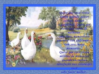 Quero que você tenha tempo quando quiser cantar, dançar  e gargalhar. Quero que você seja capaz de melhorar  seus bons momentos e que você lide facilmente  com seus maus momentos.  Quero que você tenha milhões de momentos quando encontrar satisfação nas coisas que você sabe fazer melhor.  