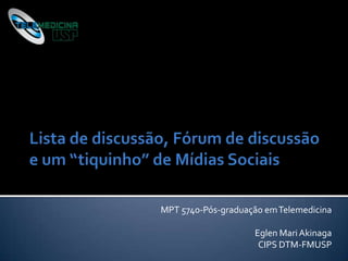 Lista de discussão, Fórum de discussãoe um “tiquinho” de Mídias Sociais MPT 5740-Pós-graduação em Telemedicina Eglen Mari Akinaga CIPS DTM-FMUSP 