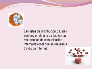 Las listas de distribución o Listas
son hoy en da una de las formas
ms exitosas de comunicación
interprofesional que se realizan a
través de Internet.
 