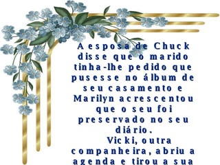 A esposa de Chuck disse que o marido tinha-lhe pedido que pusesse no álbum de seu casamento e Marilyn acrescentou que o seu foi preservado no seu diário.     Vicki, outra companheira, abriu a agenda e tirou a sua lista um pouco estragada, mostrando-a ao grupo. Trago–a sempre comigo e penso que todos nós a temos guardada" 