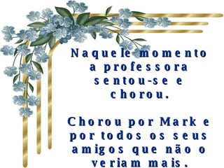 Naquele momento a professora sentou-se e chorou. Chorou por Mark e por todos os seus amigos que não o veriam mais. 