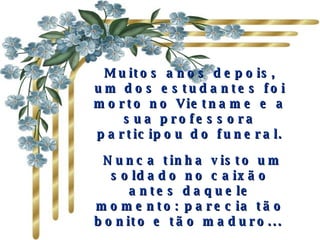 Muitos anos depois, um dos estudantes foi morto no Vietname e a sua professora participou do funeral. Nunca tinha visto um soldado no caixão antes daquele momento: parecia tão bonito e tão maduro...   