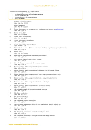 lista especificações LNEC | 2011-11-08 | p.1/7 
Caso pretenda fazer download de uma errata siga as seguintes instruções: 
1. entre no endereço junto ao título da Especificação; 
2. na coluna à esquerda (a cinzento), seleccione Pesquisa por colecção; 
3. seleccione Especificações LNEC; 
4. escolha a especificação e entre na imagem à esquerda; 
5. entre na Nota do editor. 
E 1 Vocabulário de estradas e aeródromos. 
Lisboa, 1962 | 376 p. | € 11,50 
E 5 Execução de marmorites. 
Lisboa, 1952 | 14 p. | esgotada 
E 49 Cimentos. Determinação do teor em sulfuretos. (NOTA: Consulte a errata desta Especificação, em http://livraria.lnec.pt/) 
Lisboa, 1979 | 4 p. | € 2,10 
E 54 Desenhos técnicos. Vistas. 
Lisboa, 1957 | 8 p. | esgotada 
E 62 Desenhos técnicos. Secções e cortes. 
Lisboa, 1958 | 8 p. | esgotada 
E 64 Cimentos. Determinação da massa volúmica. 
Lisboa, 1979 | 2 p. | € 2,10 
E 65 Cimentos. Determinação da superfície específica. 
Lisboa, 1980. 4 p. | € 2,10 
E 80 Betumes e ligantes betuminosos. Betumes de pavimentação. Classificação, propriedades e exigências de conformidade. 
Lisboa, 1997 | 4 p. | € 2,10 
E 88 Relatórios técnicos. 
Lisboa, 1962 | 16 p. | esgotada 
E 96 Betume fluidificado para pavimentação. Determinação da viscosidade STV. 
Lisboa, 1962 | 6 p. | € 3,15 
E 97 Betume fluidificado para pavimentação. Ensaio de destilação. 
Lisboa, 1962 | 6 p. | € 3,15 
E 98 Betumes fluidificados para pavimentação. Características e recepção. 
Lisboa, 1980 | 4 p. | € 2,10 
E 123 Emulsões betuminosas alcalinas para pavimentação. Ensaio de peneiração. 
Lisboa, 1963 | 2 p. | € 2,10 
E 124 Emulsões betuminosas alcalinas para pavimentação. Determinação do teor em resíduo de destilação. 
Lisboa, 1963 | 6 p. | € 3,15 
E 125 Emulsões betuminosas alcalinas para pavimentação. Ensaio de rotura por mistura com cloreto de cálcio. 
Lisboa, 1963 | 2 p. | € 2,10 
E 126 Emulsões betuminosas alcalinas para pavimentação. Ensaio de rotura por mistura com cimento. 
Lisboa, 1963 | 2 p. | € 2,10 
E 127 Emulsões betuminosas alcalinas para pavimentação. Ensaio de sedimentação. 
Lisboa, 1963 | 2 p. | € 2,10 
E 128 Emulsões betuminosas alcalinas para pavimentação. Características e recepção. 
Lisboa, 1984 | 4 p. | € 2,10 
E 195 Solos. Preparação por via seca de amostras para ensaios de identificação. 
Lisboa, 1966 | 2 p. | € 2,10 
E 196 Solos. Análise granulométrica. 
Lisboa, 1966 | 10 p. | € 4,20 
E 197 Solos. Ensaio de compactação. 
Lisboa, 1966 | 10 p. | € 4,20 
E 201 Solos. Determinação do teor em matéria orgânica. 
Lisboa, 1967 | 4 p. | € 2,10 
E 202 Solos. Determinação da quantidade de sulfatos dum solo e da quantidade de sulfatos da água dum solo. 
Lisboa, 1967 | 4 p. | € 2,10 
E 203 Solos. Determinação do pH. 
Lisboa, 1967 | 2 p. | € 2,10 
E 204 Solos. Determinação da baridade seca "in situ" pelo método da garrafa de areia. 
Lisboa, 1967 | 4 p. | € 2,10 
E 205 Solos. Determinação da baridade seca "in situ" pelo método do volume de água deslocado. 
Lisboa, 1967 | 2 p. | € 2,10 
Esta lista corresponde às Especificações LNEC em vigor 
 