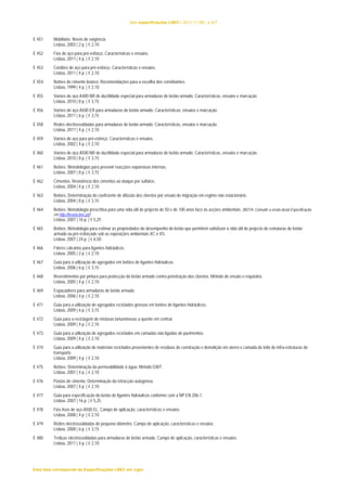 lista especificações LNEC | 2011-11-08 | p.6/7 
E 451 Mobiliário. Níveis de exigência. 
Lisboa, 2003 | 2 p. | € 2,10 
E 452 Fios de aço para pré-esforço. Características e ensaios. 
Lisboa, 2011 | 4 p. | € 2,10 
E 453 Cordões de aço para pré-esforço. Características e ensaios. 
Lisboa, 2011 | 4 p. | € 2,10 
E 454 Betões de cimento branco. Recomendações para a escolha dos constituintes. 
Lisboa, 1999 | 4 p. | € 2,10 
E 455 Varões de aço A400 NR de ductilidade especial para armaduras de betão armado. Características, ensaios e marcação 
Lisboa, 2010 | 8 p. | € 3,15 
E 456 Varões de aço A500 ER para armaduras de betão armado. Características, ensaios e marcação. 
Lisboa, 2011 | 6 p. | € 3,15 
E 458 Redes electrossoldadas para armaduras de betão armado. Características, ensaios e marcação. 
Lisboa, 2011 | 4 p. | € 2,10 
E 459 Varões de aço para pré-esforço. Características e ensaios. 
Lisboa, 2002 | 4 p. | € 2,10 
E 460 Varões de aço A500 NR de ductilidade especial para armaduras de betão armado. Características, ensaios e marcação. 
Lisboa, 2010 | 8 p. | € 3,15 
E 461 Betões. Metodologias para prevenir reacções expansivas internas. 
Lisboa, 2007 | 8 p. | € 3,15 
E 462 Cimentos. Resistência dos cimentos ao ataque por sulfatos. 
Lisboa, 2004 | 4 p. | € 2,10 
E 463 Betões. Determinação do coeficiente de difusão dos cloretos por ensaio de migração em regime não estacionário. 
Lisboa, 2004 | 8 p. | € 3,15 
E 464 Betões. Metodologia prescritiva para uma vida útil de projecto de 50 e de 100 anos face às acções ambientais. (NOTA: Consulte a errata desta Especificação, 
em http://livraria.lnec.pt/) 
Lisboa, 2007 | 16 p. | € 5,25 
E 465 Betões. Metodologia para estimar as propriedades de desempenho do betão que permitem satisfazer a vida útil de projecto de estruturas de betão 
armado ou pré-esforçado sob as exposições ambientais XC e XS. 
Lisboa, 2007 | 24 p. | € 6,50 
E 466 Fíleres calcários para ligantes hidráulicos. 
Lisboa, 2005 | 2 p. | € 2,10 
E 467 Guia para a utilização de agregados em betões de ligantes hidráulicos. 
Lisboa, 2006 | 6 p. | € 3,15 
E 468 Revestimentos por pintura para protecção do betão armado contra penetração dos cloretos. Método de ensaio e requisitos. 
Lisboa, 2005 | 4 p. | € 2,10 
E 469 Espaçadores para armaduras de betão armado. 
Lisboa, 2006 | 4 p. | € 2,10 
E 471 Guia para a utilização de agregados reciclados grossos em betões de ligantes hidráulicos. 
Lisboa, 2009 | 6 p. | € 3,15 
E 472 Guia para a reciclagem de misturas betuminosas a quente em central. 
Lisboa, 2009 | 4 p. | € 2,10 
E 473 Guia para a utilização de agregados reciclados em camadas não ligadas de pavimentos. 
Lisboa, 2009 | 4 p. | € 2,10 
E 474 Guia para a utilização de materiais reciclados provenientes de resíduos de construção e demolição em aterro e camada de leito de infra-estruturas de 
transporte. 
Lisboa, 2009 | 4 p. | € 2,10 
E 475 Betões. Determinação da permeabilidade à água. Método GWT. 
Lisboa, 2007 | 4 p. | € 2,10 
E 476 Pastas de cimento. Determinação da retracção autogénea. 
Lisboa, 2007 | 4 p. | € 2,10 
E 477 Guia para especificação do betão de ligantes hidráulicos conforme com a NP EN 206-1. 
Lisboa, 2007 | 16 p. | € 5,25 
E 478 Fios lisos de aço A500 EL. Campo de aplicação, características e ensaios. 
Lisboa, 2008 | 4 p. | € 2,10 
E 479 Redes electrossoldadas de pequeno diâmetro. Campo de aplicação, características e ensaios. 
Lisboa, 2008 | 6 p. | € 3,15 
E 480 Treliças electrossoldadas para armaduras de betão armado. Campo de aplicação, características e ensaios. 
Lisboa, 2011 | 4 p. | € 2,10 
Esta lista corresponde às Especificações LNEC em vigor 
 