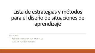 Lista de estrategias y métodos
para el diseño de situaciones de
aprendizaje
ELABORÓ:
- ALONDRA MALENY ROA MORALES.
- ISAMAR POPOCA ALPIZAR
 