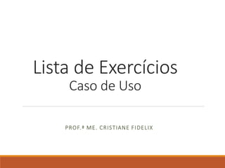 Lista de Exercícios
Caso de Uso
PROF.ª ME. CRISTIANE FIDELIX
 