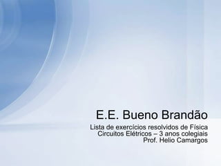Lista de exercícios resolvidos de Física
Circuitos Elétricos – 3 anos colegiais
Prof. Helio Camargos
E.E. Bueno Brandão
 