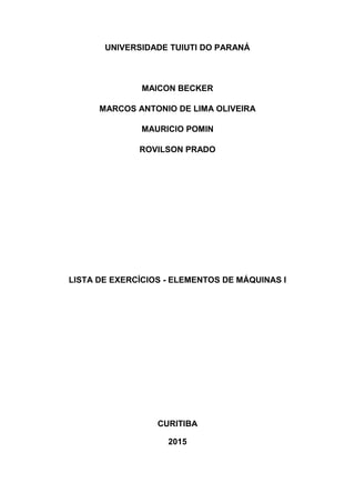 UNIVERSIDADE TUIUTI DO PARANÁ
MAICON BECKER
MARCOS ANTONIO DE LIMA OLIVEIRA
MAURICIO POMIN
ROVILSON PRADO
LISTA DE EXERCÍCIOS - ELEMENTOS DE MÁQUINAS l
CURITIBA
2015
 