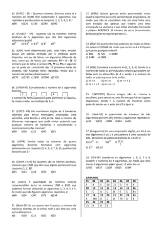 13. (FATEC - SP) - Quantos números distintos entre si e 
menores de 30000 têm exatamente 5 algarismos não 
repetidos e pertencentes ao conjunto {1, 2, 3, 4, 5, 6}? 
a)90 b)120 c)180 d)240 e)300 
14. (FUVEST - SP) - Quantos são os números inteiros 
positivos de 5 algarismos que não têm algarismos 
adjacentes iguais? 
a)59 b) 9.84 c) 8.94 d) 85 e)95 
15. (UBA) Num determinado país, todo rádio amador 
possui um prefixo formado por 5 símbolos assim 
dispostos: um par de letras, um algarismo diferente de 
zero, outro par de letras; por exemplo: PY – 6 - CF. O 
primeiro par de letras é sempre PY, PT ou PV; o segundo 
par só pode ser constituído das 10 primeiras letras do 
alfabeto, não havendo letras repetidas. Nesse país o 
número de prefixos disponíveis é: 
a)270 b)1230 c)2430 d)2700 e)1200 
16. (UFSM-RS) Considerando o número de 5 algarismos 
distintos 
2 4 
o número de formas possíveis para preencher as lacunas, 
de modo a obter um múltiplo de 5, é: 
17. (CEFET- PR) Um marinheiro dispõe de 3 bandeiras 
coloridas para enviar mensagens sinalizadas: uma 
vermelha, uma branca e uma preta. Qual o número de 
diferentes mensagens que pode enviar podendo usar 
qualquer número de bandeiras e considerando o 
posicionamento das mesmas? 
a)90 b)20 c)25 d)40 e)15 
18. (UFPR) Dentre todos os números de quatro 
algarismos distintos formados com algarismos 
pertencentes ao conjunto {3; 4; 5; 6; 7; 8; 9}, quantos são 
divisíveis por 2? 
19. (GAMA FILHO-RJ) Quantos são os inteiros positivos, 
menores que 1000, que têm seus dígitos pertencentes ao 
conjunto {1, 2, 3}? 
a)15 b)23 c)28 d)39 e)42 
20. (UECE) A quantidade de números inteiros 
compreendidos entre os números 1000 e 4500 que 
podemos formar utilizando os algarismos 1, 3, 4, 5 e 7, 
de modo que não figurem algarismos repetidos, é: 
a)48 b)54 c)60 d)72 e)144 
21. (Mack-SP) Se um quarto tem 5 portas, o número de 
maneiras distintas de se entrar nele e sair dele por uma 
porta diferente é: 
a)5 b)10 c)15 d)20 e)25 
22. (UEM) Quinze garotas estão posicionadas numa 
quadra esportiva para uma apresentação de ginástica, de 
modo que não se encontram três em uma linha reta, 
com exceção das garotas que trazem uma letra 
estampada na camiseta e que estão alinhadas formando 
a palavra AERÓBICA. O número de retas determinadas 
pelas posições das quinze garotas é... 
23. (FGV) De quantas formas podemos permutar as letras 
da palavra ELOGIAR de modo que as letras A e R fiquem 
juntas em qualquer ordem? 
a) 360 b) 720 c) 1080 
d) 1440 e) 1800 
24. (UEL) Considere o conjunto A={1, 2, 3, 4}. Sendo m o 
número de todas as permutações simples que podem ser 
feitas com os elementos de A e sendo n o número de 
todos os subconjuntos de A, então: 
a) m < n b) m > n c) m = n + 1 
d) m = n + 2 e) m = n + 3 
25. (UNIOESTE) Quatro amigos vão ao cinema e 
escolhem, para sentar-se, uma fila em que há seis lugares 
disponíveis. Sendo n o número de maneiras como 
poderão sentar-se, o valor de n/5 é igual a: 
26. (Mack-SP) A quantidade de números de três 
algarismos que tem pelo menos 2 algarismos repetidos é: 
a)30 b)252 c)300 d)414 e)454 
27. (Cesgranrio) Em um computador digital, um bit é um 
dos algarismos 0 ou 1 e uma palavra é uma sucessão de 
bits. O número de palavras distintas de 32 bits é: 
a)2(232 – 1) b)232 c) 32 ⋅ 
31 
2 
d) 322 e)2.32 
28. (FGV-SP) Usando-se os algarismos 1, 3, 5, 7 e 9, 
existem x números de 4 algarismos, de modo que pelo 
menos 2 algarismos sejam iguais. O valor de x é: 
a)505 b)427 c)120 d)625 e)384 
GABARITO 
01 02 03 04 05 06 07 08 
E B C 20 15 D A B 
09 10 11 12 13 14 15 16 
C C A C D E C 84 
17 18 19 20 21 22 23 24 
E 360 D C D 78 D B 
25 26 27 28 
72 B B B 

