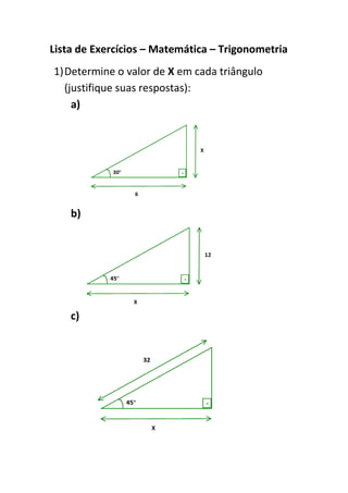 Lista de Exercícios – Matemática – Trigonometria
1)Determine o valor de X em cada triângulo
(justifique suas respostas):
a)
b)
c)
 
