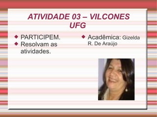 ATIVIDADE 03 – VILCONES UFG  PARTICIPEM. Resolvam as atividades. Acadêmica:  Gizelda R. De Araújo 