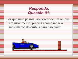 Responda: Questão 01: Por que uma pessoa, ao descer de um ônibus em movimento, precisa acompanhar o movimento do ônibus para não cair?  