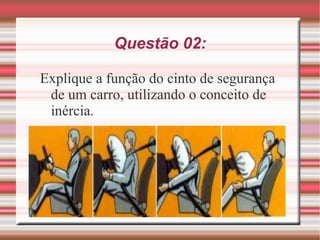 Questão 02: Explique a função do cinto de segurança de um carro, utilizando o conceito de inércia. 
