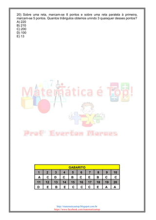 http://matematicaetop.blogspot.com.br
https://www.facebook.com/matematicaetop
20) Sobre uma reta, marcam-se 8 pontos e sobre uma reta paralela à primeira,
marcam-se 5 pontos. Quantos triângulos obtemos unindo 3 quaisquer desses pontos?
A) 220
B) 210
C) 200
D) 100
E) 13
GABARITO
1 2 3 4 5 6 7 8 9 10
A C D C B C E B C C
11 12 13 14 15 16 17 18 19 20
D E B E C C C E A A
 