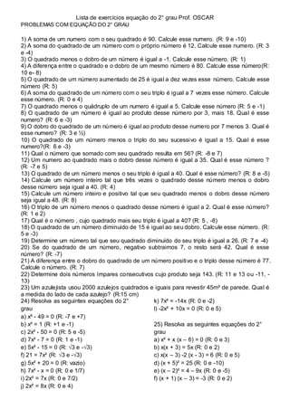 Lista de exercícios equação do 2° grau Prof. OSCAR 
PROBLEMAS COM EQUAÇÃO DO 2° GRAU 
1) A soma de um numero com o seu qua...