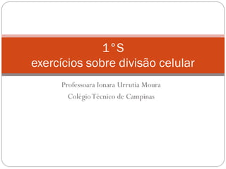 Professoara Ionara Urrutia Moura 
Colégio Técnico de Campinas 
1°S exercícios sobre divisão celular  
