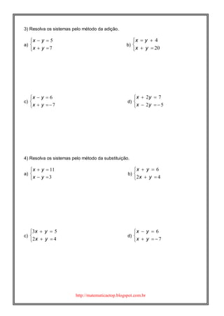 http://matematicaetop.blogspot.com.br
3) Resolva os sistemas pelo método da adição.
a)





7
5
yx
yx
b)





20
4
yx
yx
c)





7
6
yx
yx
d)





52
72
yx
yx
4) Resolva os sistemas pelo método da substituição.
a)





3
11
yx
yx
b)





42
6
yx
yx
c)





42
53
yx
yx
d)





7
6
yx
yx
 
